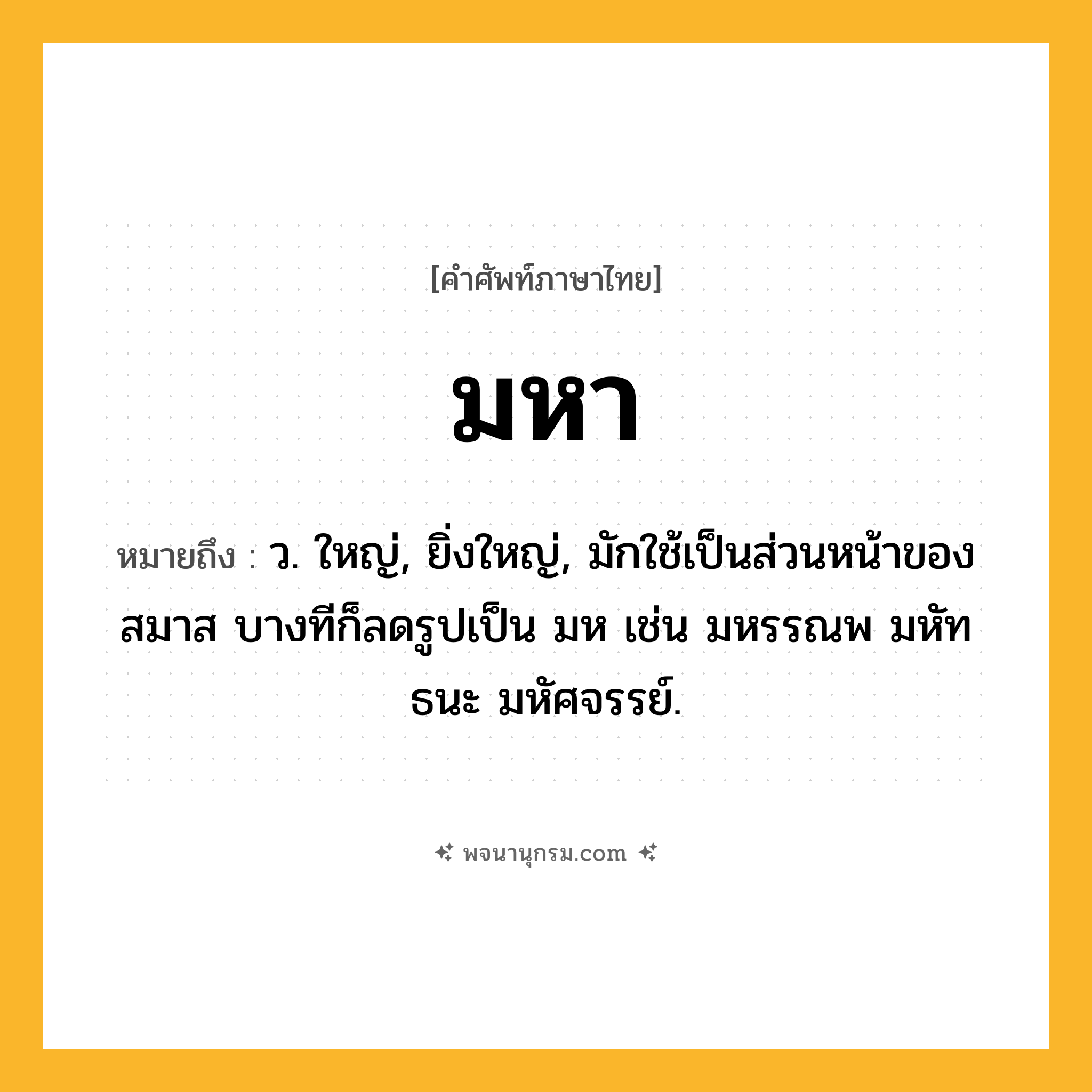 มหา ความหมาย หมายถึงอะไร?, คำในภาษาไทย มหา หมายถึง ว. ใหญ่, ยิ่งใหญ่, มักใช้เป็นส่วนหน้าของสมาส บางทีก็ลดรูปเป็น มห เช่น มหรรณพ มหัทธนะ มหัศจรรย์.