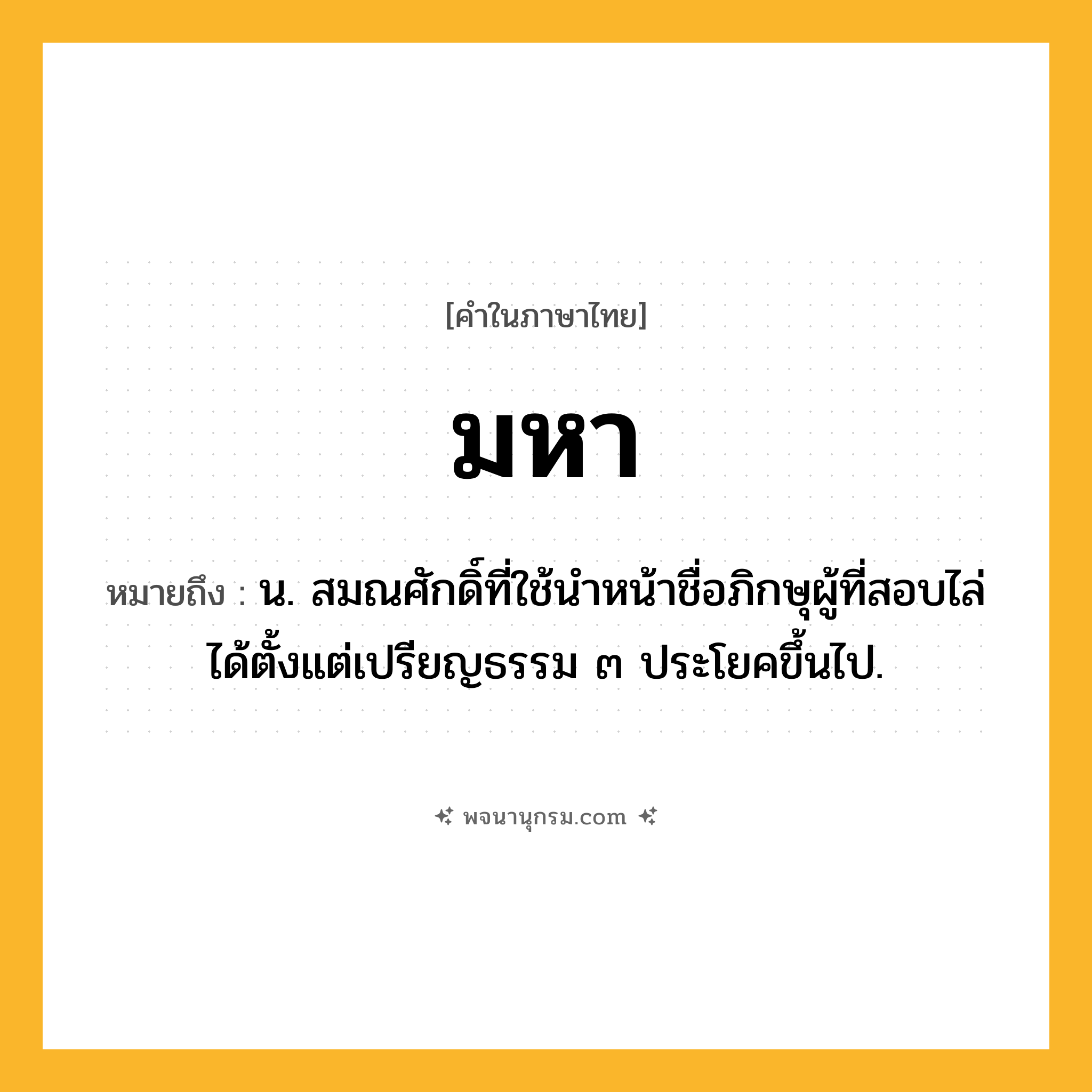 มหา ความหมาย หมายถึงอะไร?, คำในภาษาไทย มหา หมายถึง น. สมณศักดิ์ที่ใช้นําหน้าชื่อภิกษุผู้ที่สอบไล่ได้ตั้งแต่เปรียญธรรม ๓ ประโยคขึ้นไป.