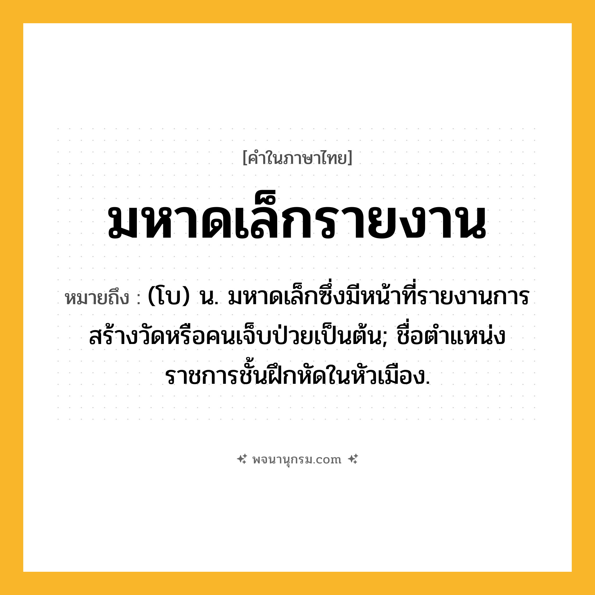 มหาดเล็กรายงาน ความหมาย หมายถึงอะไร?, คำในภาษาไทย มหาดเล็กรายงาน หมายถึง (โบ) น. มหาดเล็กซึ่งมีหน้าที่รายงานการสร้างวัดหรือคนเจ็บป่วยเป็นต้น; ชื่อตําแหน่งราชการชั้นฝึกหัดในหัวเมือง.