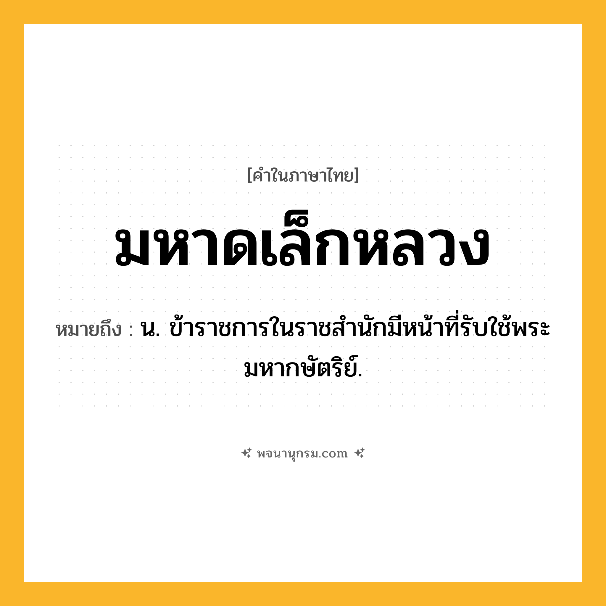 มหาดเล็กหลวง ความหมาย หมายถึงอะไร?, คำในภาษาไทย มหาดเล็กหลวง หมายถึง น. ข้าราชการในราชสำนักมีหน้าที่รับใช้พระมหากษัตริย์.