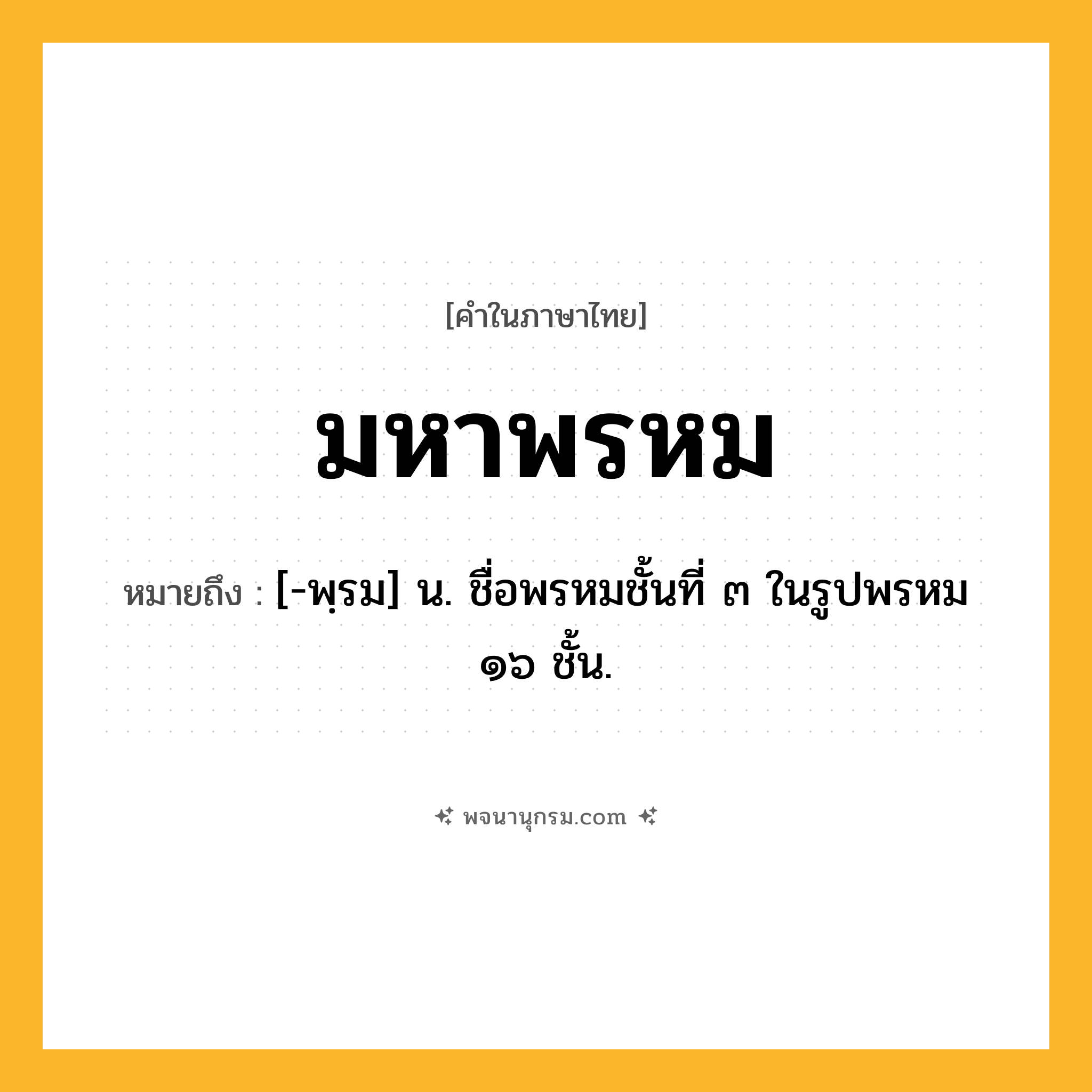 มหาพรหม ความหมาย หมายถึงอะไร?, คำในภาษาไทย มหาพรหม หมายถึง [-พฺรม] น. ชื่อพรหมชั้นที่ ๓ ในรูปพรหม ๑๖ ชั้น.