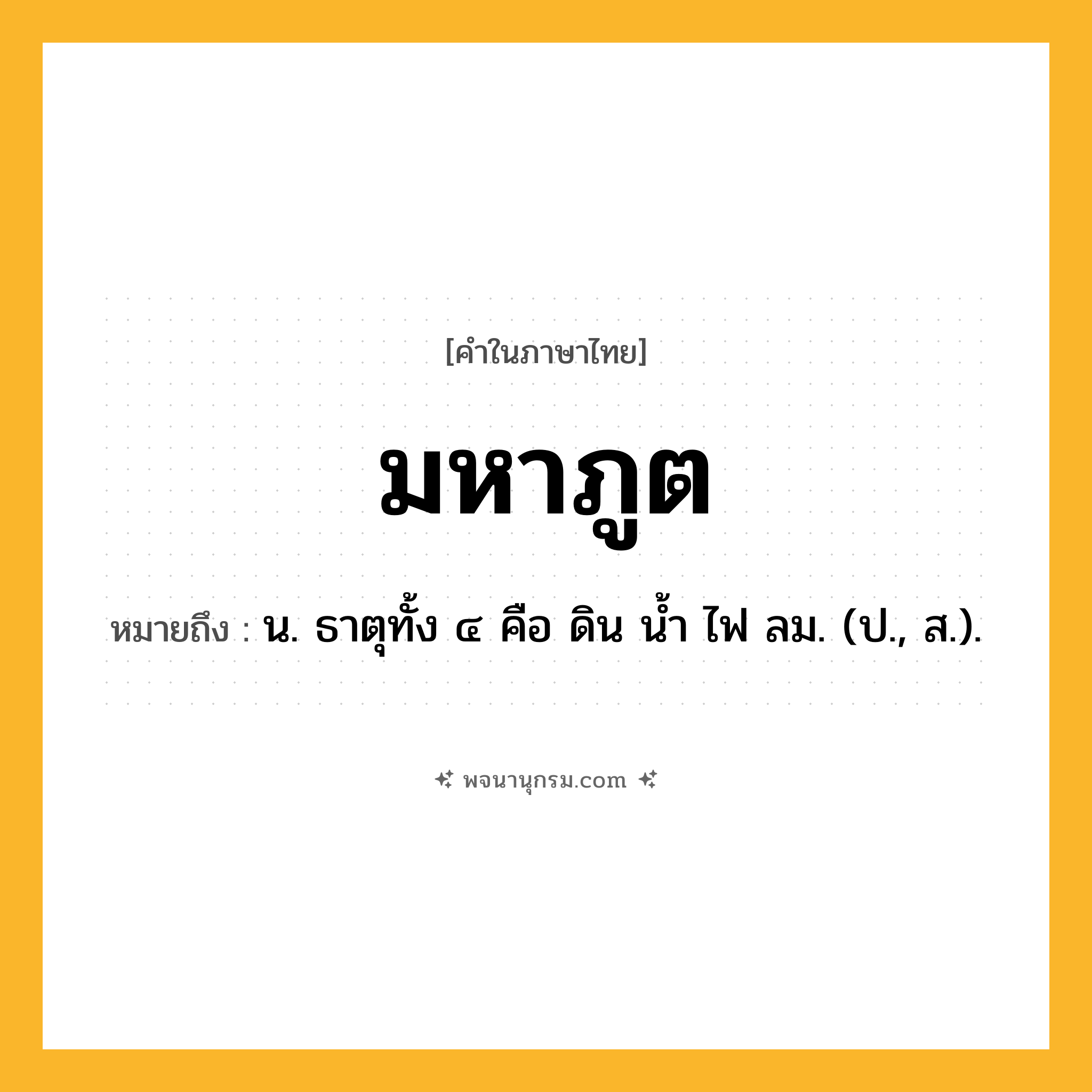 มหาภูต ความหมาย หมายถึงอะไร?, คำในภาษาไทย มหาภูต หมายถึง น. ธาตุทั้ง ๔ คือ ดิน นํ้า ไฟ ลม. (ป., ส.).