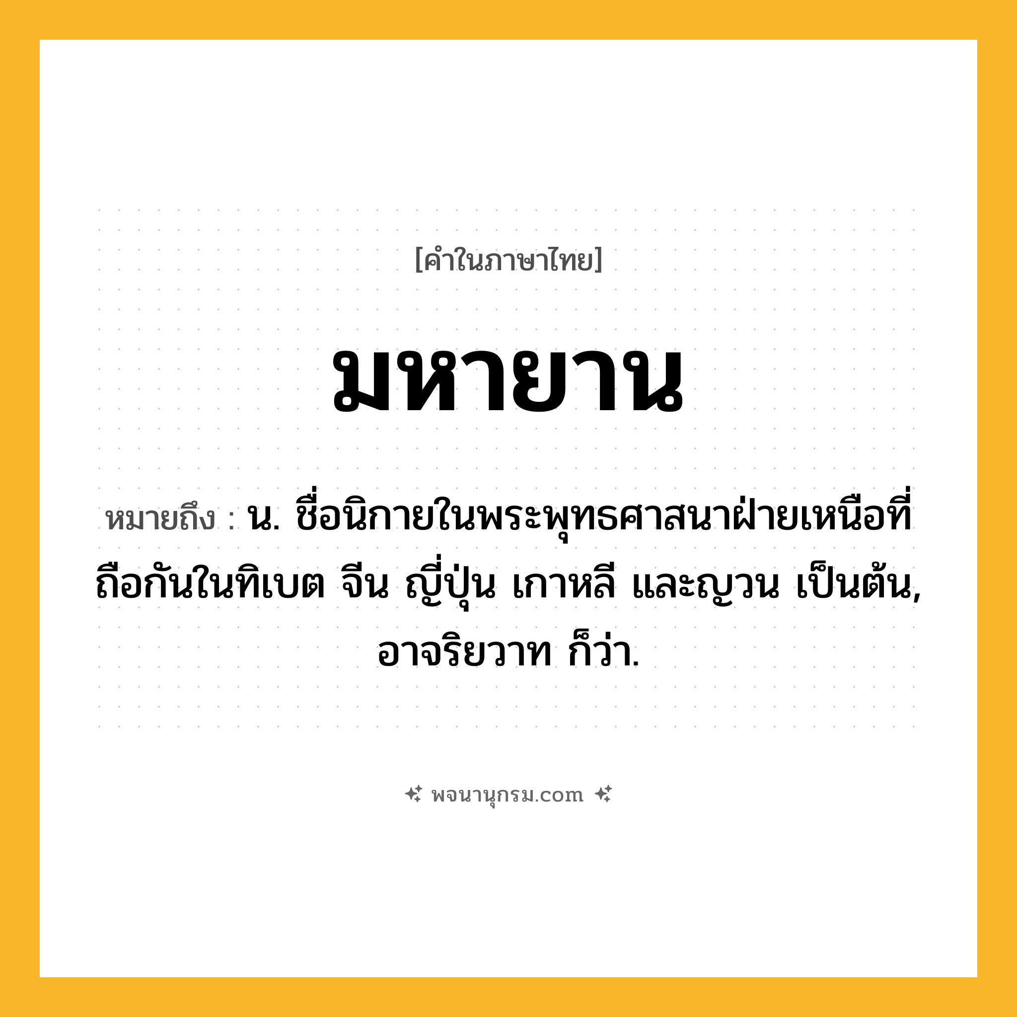 มหายาน ความหมาย หมายถึงอะไร?, คำในภาษาไทย มหายาน หมายถึง น. ชื่อนิกายในพระพุทธศาสนาฝ่ายเหนือที่ถือกันในทิเบต จีน ญี่ปุ่น เกาหลี และญวน เป็นต้น, อาจริยวาท ก็ว่า.