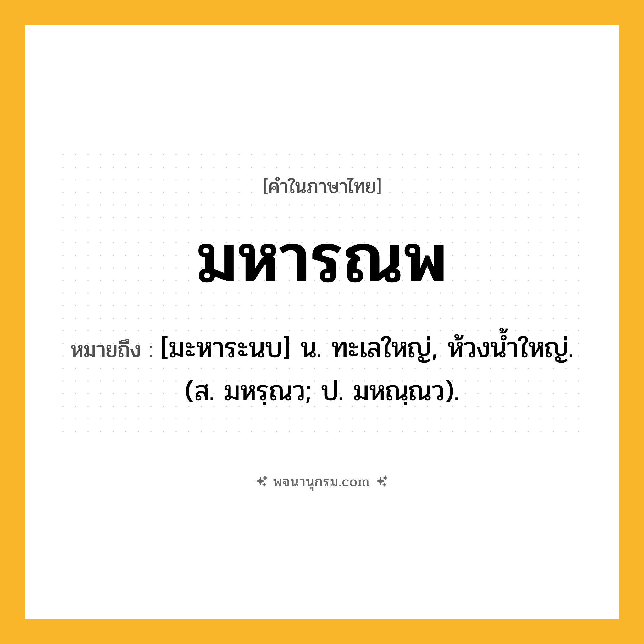 มหารณพ ความหมาย หมายถึงอะไร?, คำในภาษาไทย มหารณพ หมายถึง [มะหาระนบ] น. ทะเลใหญ่, ห้วงนํ้าใหญ่. (ส. มหรฺณว; ป. มหณฺณว).