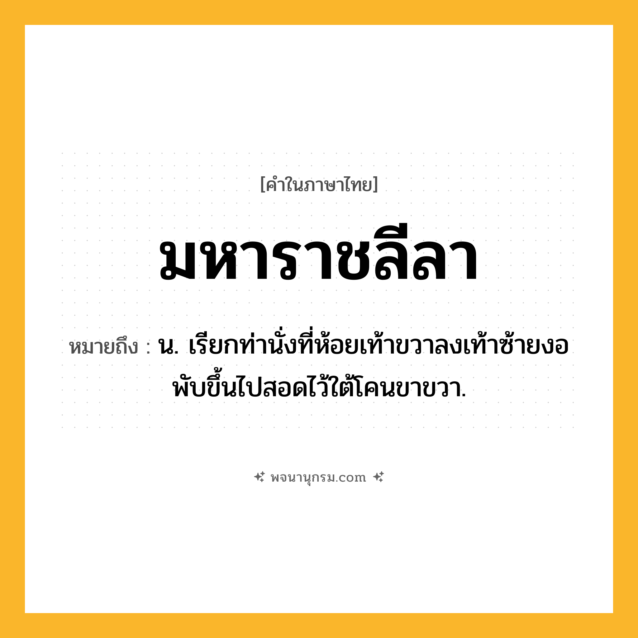มหาราชลีลา ความหมาย หมายถึงอะไร?, คำในภาษาไทย มหาราชลีลา หมายถึง น. เรียกท่านั่งที่ห้อยเท้าขวาลงเท้าซ้ายงอพับขึ้นไปสอดไว้ใต้โคนขาขวา.