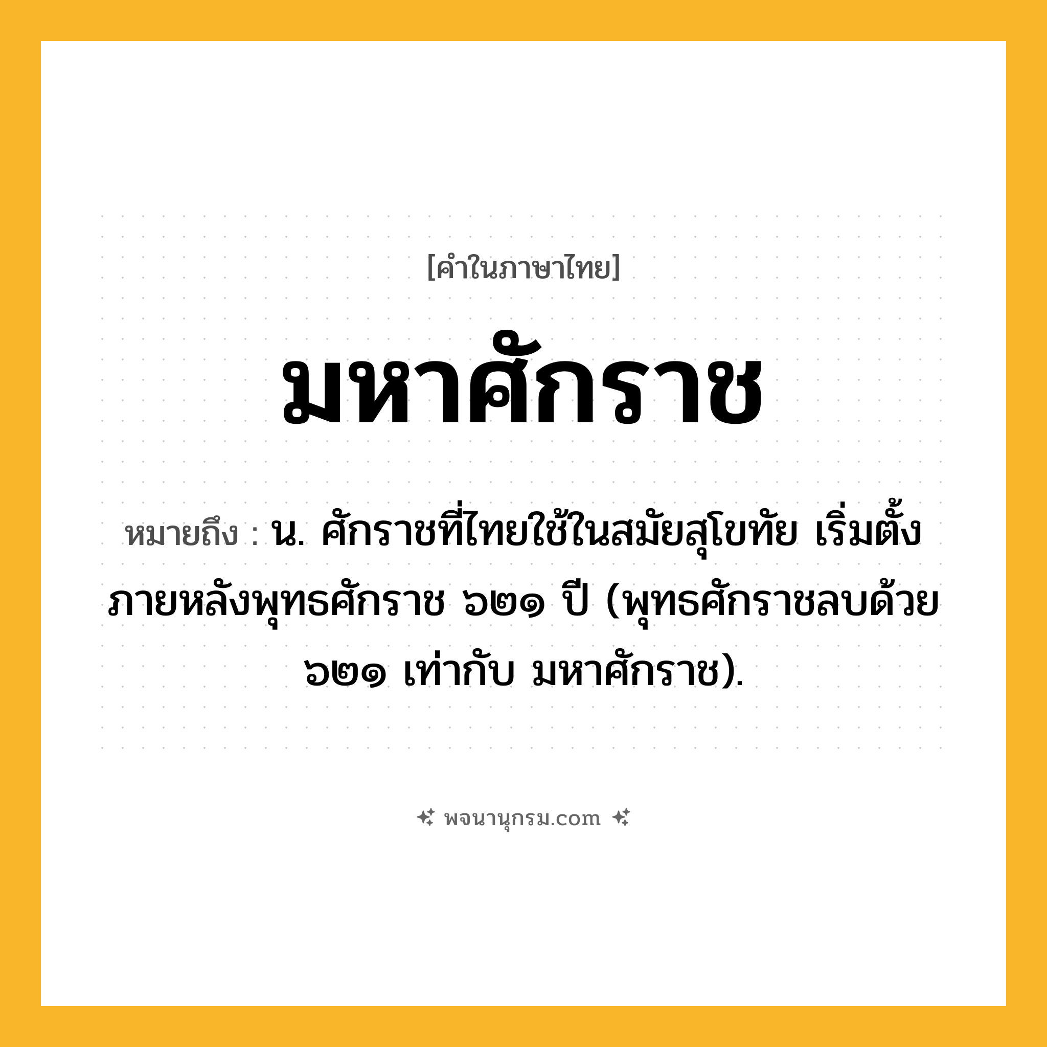 มหาศักราช ความหมาย หมายถึงอะไร?, คำในภาษาไทย มหาศักราช หมายถึง น. ศักราชที่ไทยใช้ในสมัยสุโขทัย เริ่มตั้งภายหลังพุทธศักราช ๖๒๑ ปี (พุทธศักราชลบด้วย ๖๒๑ เท่ากับ มหาศักราช).