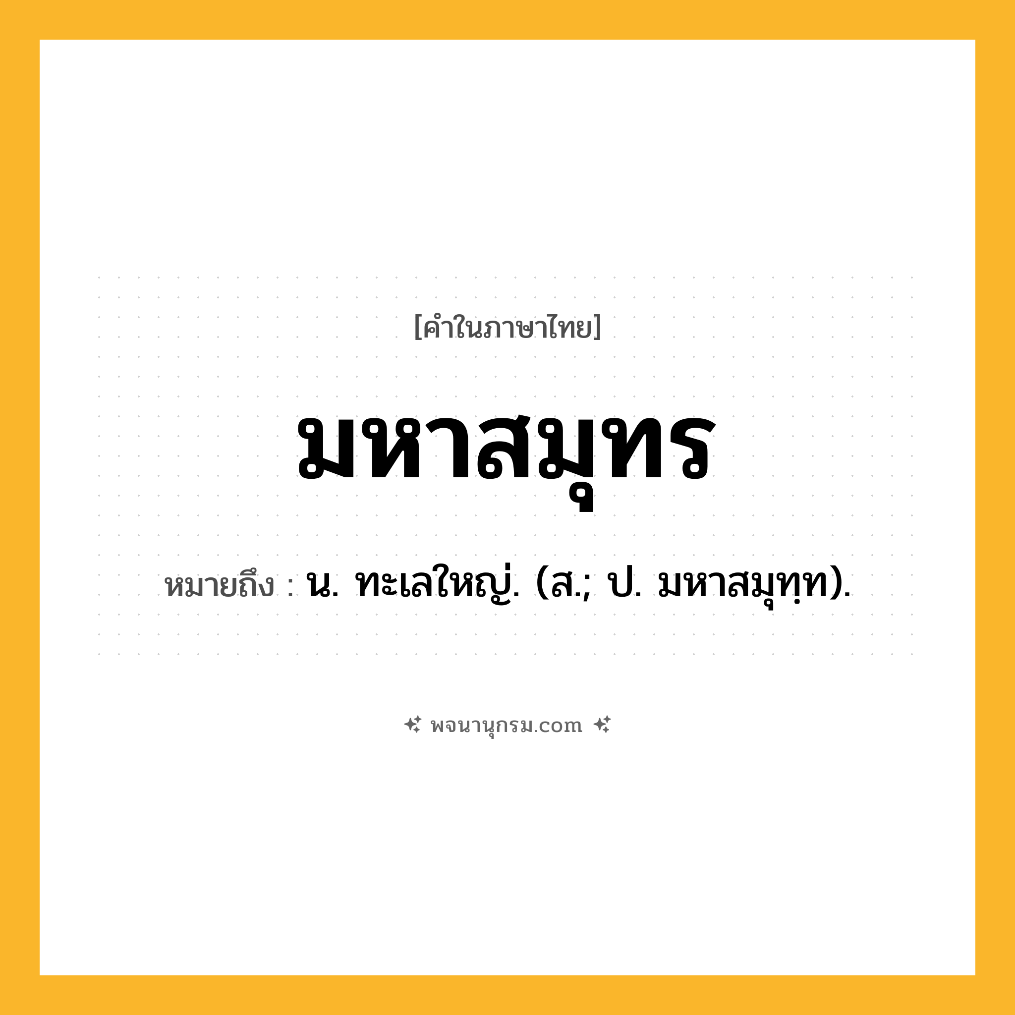 มหาสมุทร ความหมาย หมายถึงอะไร?, คำในภาษาไทย มหาสมุทร หมายถึง น. ทะเลใหญ่. (ส.; ป. มหาสมุทฺท).
