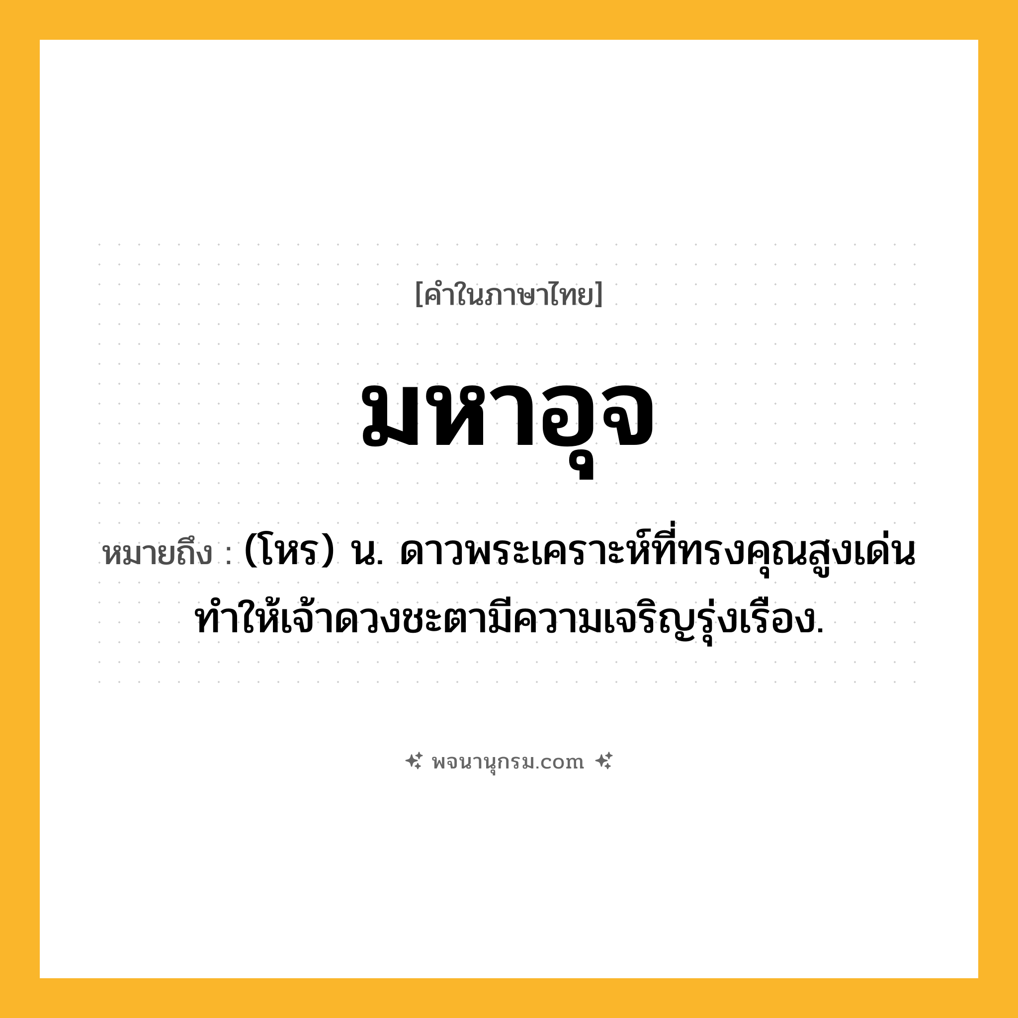 มหาอุจ ความหมาย หมายถึงอะไร?, คำในภาษาไทย มหาอุจ หมายถึง (โหร) น. ดาวพระเคราะห์ที่ทรงคุณสูงเด่น ทําให้เจ้าดวงชะตามีความเจริญรุ่งเรือง.