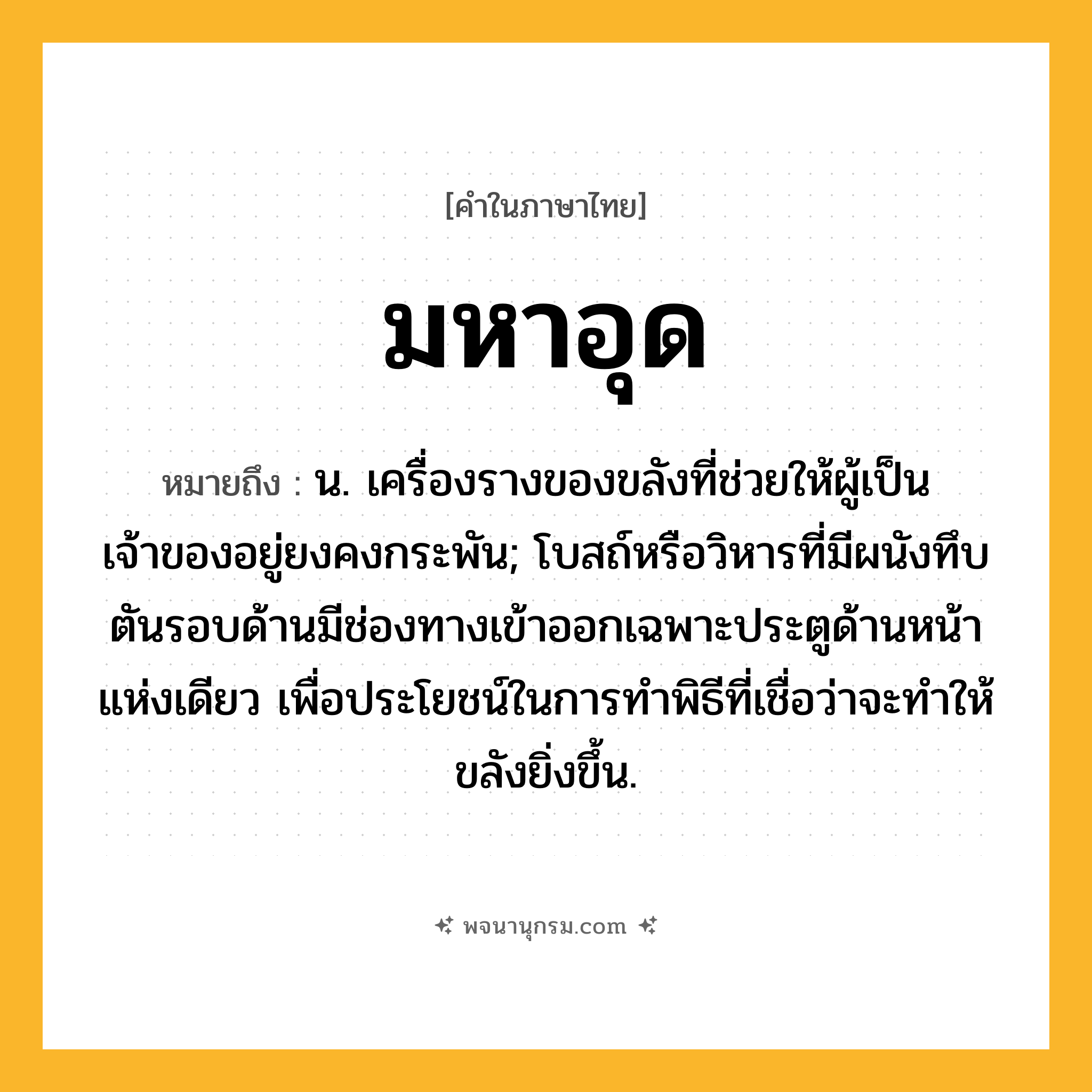 มหาอุด ความหมาย หมายถึงอะไร?, คำในภาษาไทย มหาอุด หมายถึง น. เครื่องรางของขลังที่ช่วยให้ผู้เป็นเจ้าของอยู่ยงคงกระพัน; โบสถ์หรือวิหารที่มีผนังทึบตันรอบด้านมีช่องทางเข้าออกเฉพาะประตูด้านหน้าแห่งเดียว เพื่อประโยชน์ในการทำพิธีที่เชื่อว่าจะทำให้ขลังยิ่งขึ้น.