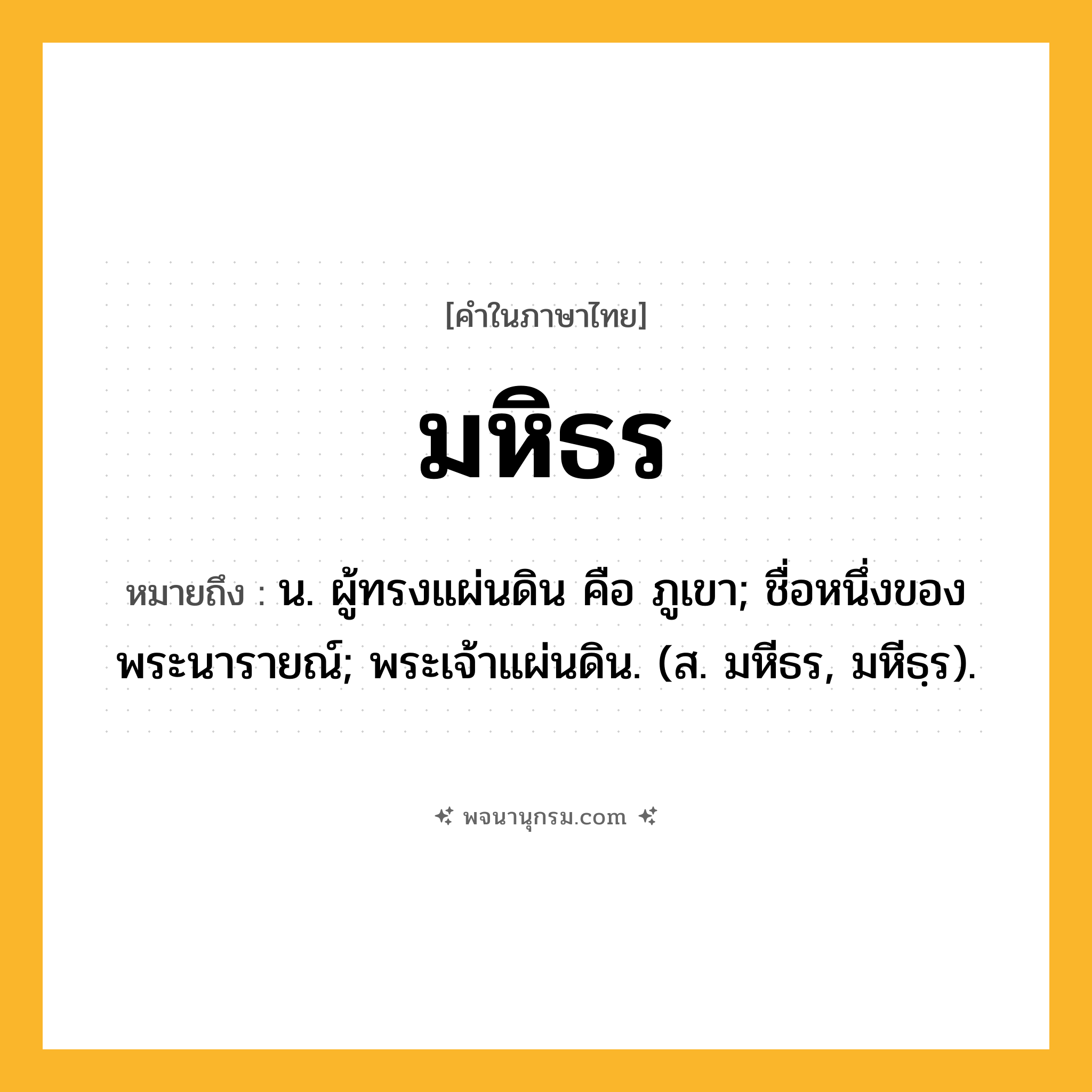 มหิธร ความหมาย หมายถึงอะไร?, คำในภาษาไทย มหิธร หมายถึง น. ผู้ทรงแผ่นดิน คือ ภูเขา; ชื่อหนึ่งของพระนารายณ์; พระเจ้าแผ่นดิน. (ส. มหีธร, มหีธฺร).