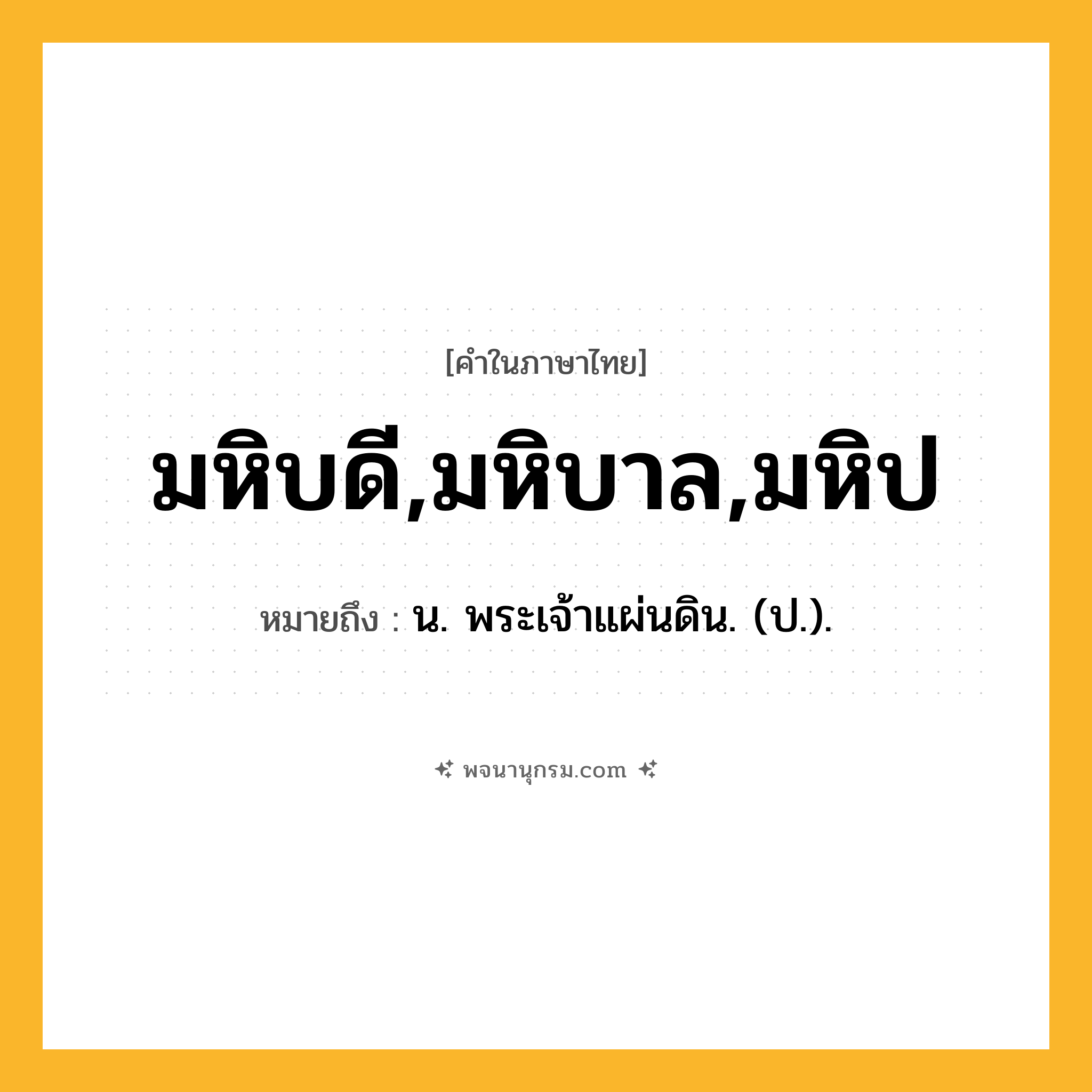 มหิบดี,มหิบาล,มหิป ความหมาย หมายถึงอะไร?, คำในภาษาไทย มหิบดี,มหิบาล,มหิป หมายถึง น. พระเจ้าแผ่นดิน. (ป.).