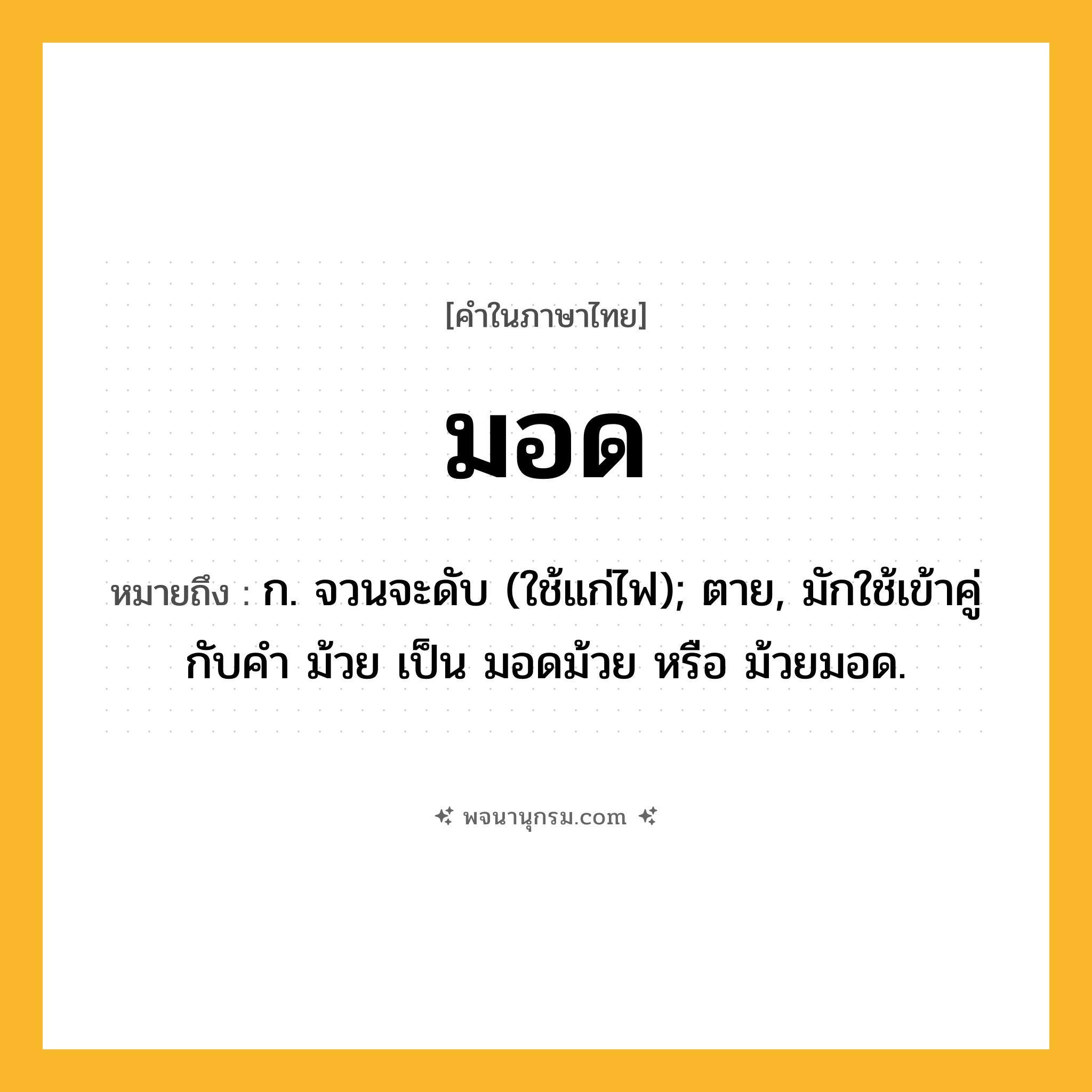มอด ความหมาย หมายถึงอะไร?, คำในภาษาไทย มอด หมายถึง ก. จวนจะดับ (ใช้แก่ไฟ); ตาย, มักใช้เข้าคู่กับคํา ม้วย เป็น มอดม้วย หรือ ม้วยมอด.