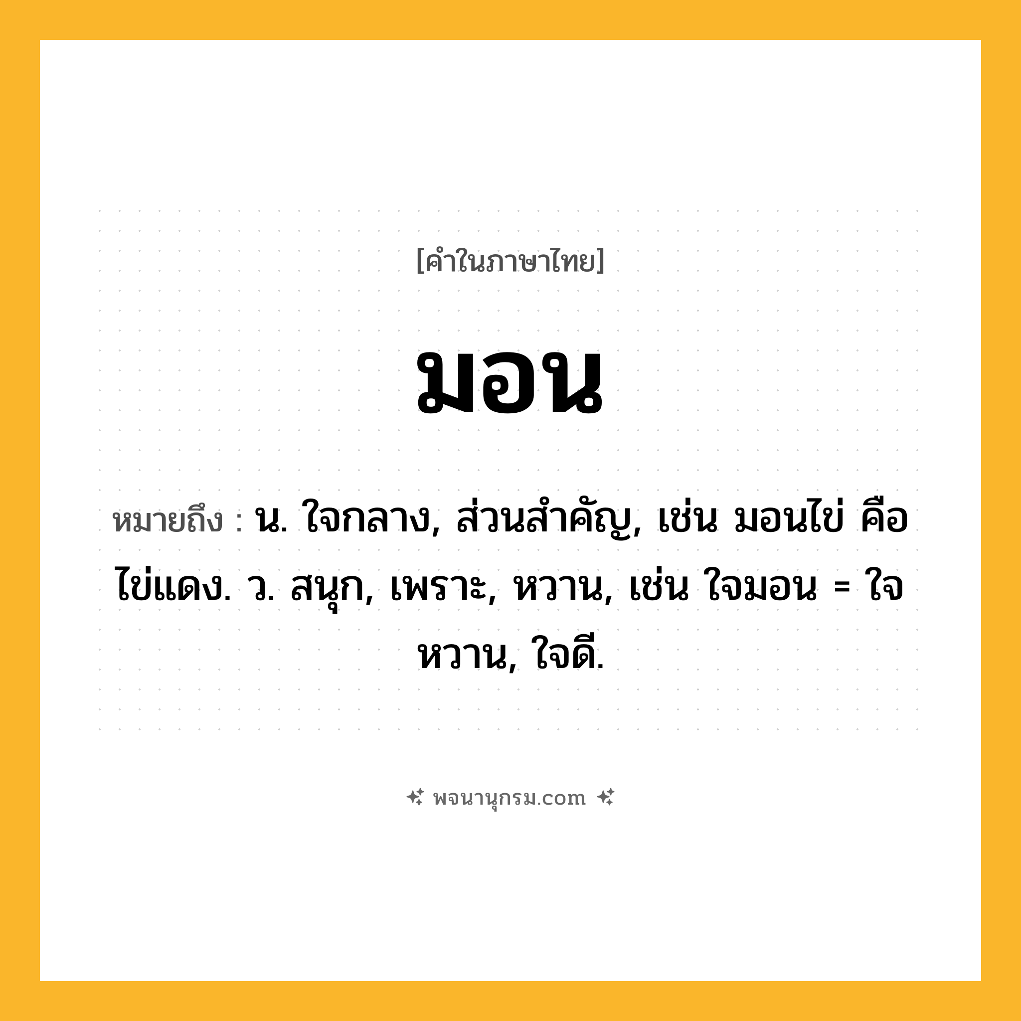 มอน ความหมาย หมายถึงอะไร?, คำในภาษาไทย มอน หมายถึง น. ใจกลาง, ส่วนสําคัญ, เช่น มอนไข่ คือ ไข่แดง. ว. สนุก, เพราะ, หวาน, เช่น ใจมอน = ใจหวาน, ใจดี.