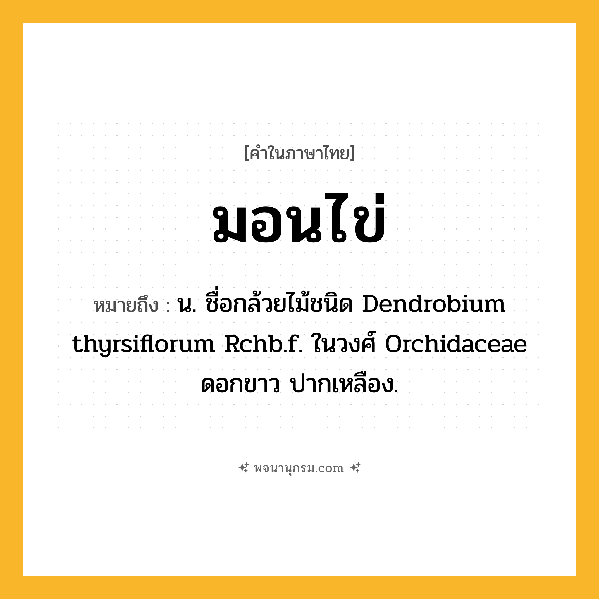 มอนไข่ ความหมาย หมายถึงอะไร?, คำในภาษาไทย มอนไข่ หมายถึง น. ชื่อกล้วยไม้ชนิด Dendrobium thyrsiflorum Rchb.f. ในวงศ์ Orchidaceae ดอกขาว ปากเหลือง.