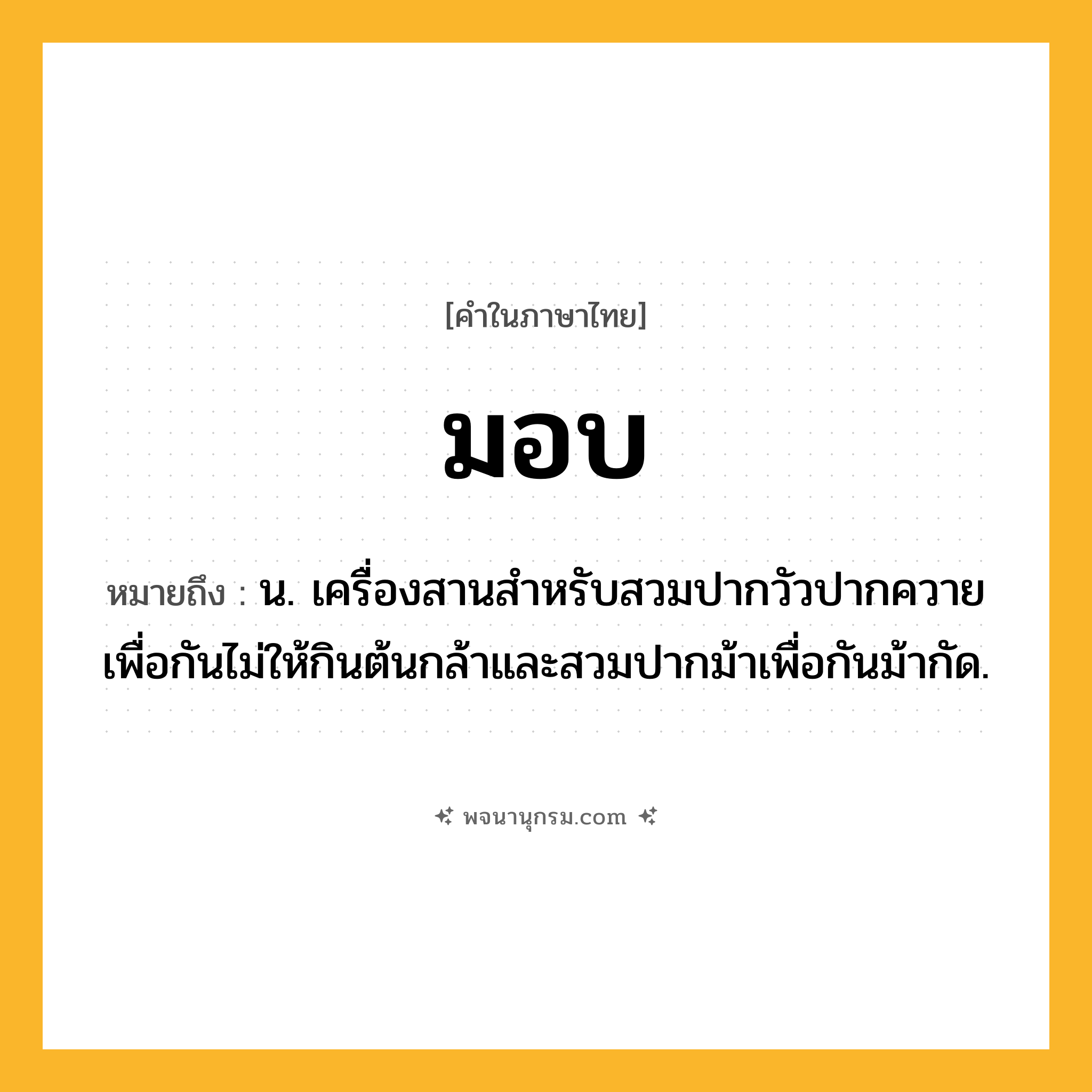 มอบ ความหมาย หมายถึงอะไร?, คำในภาษาไทย มอบ หมายถึง น. เครื่องสานสําหรับสวมปากวัวปากควายเพื่อกันไม่ให้กินต้นกล้าและสวมปากม้าเพื่อกันม้ากัด.