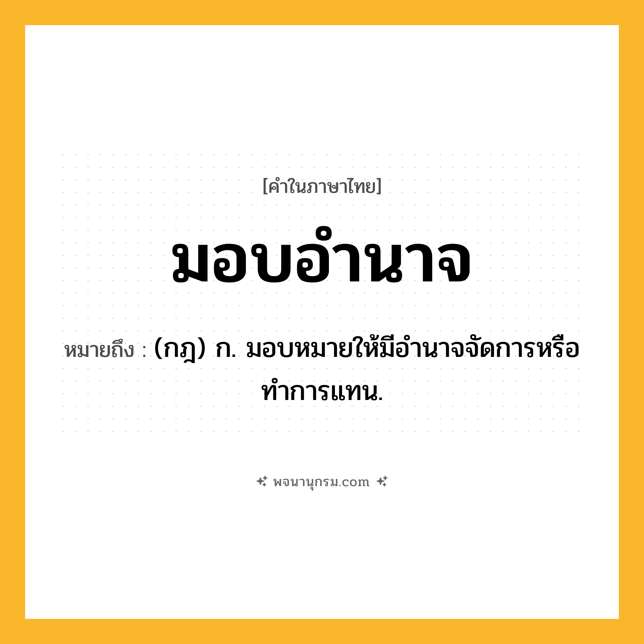 มอบอำนาจ ความหมาย หมายถึงอะไร?, คำในภาษาไทย มอบอำนาจ หมายถึง (กฎ) ก. มอบหมายให้มีอํานาจจัดการหรือทําการแทน.