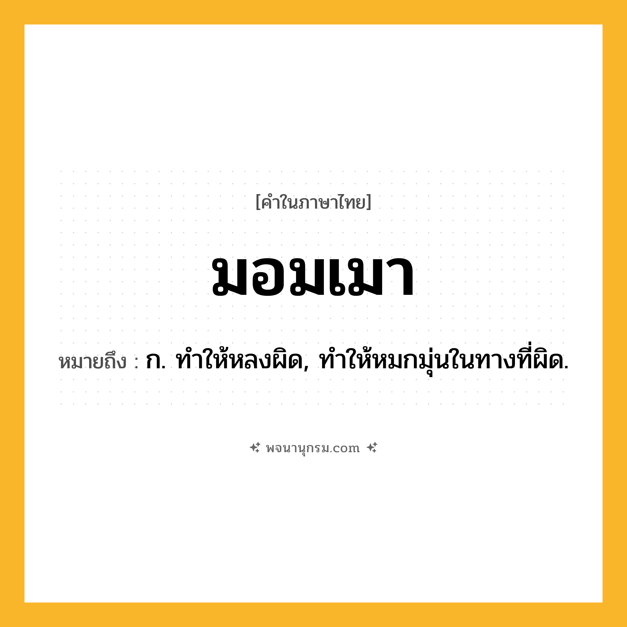 มอมเมา ความหมาย หมายถึงอะไร?, คำในภาษาไทย มอมเมา หมายถึง ก. ทําให้หลงผิด, ทําให้หมกมุ่นในทางที่ผิด.