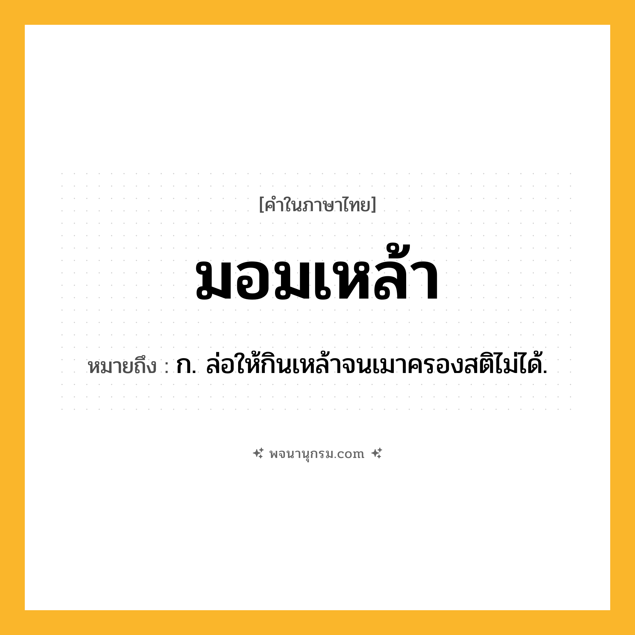 มอมเหล้า ความหมาย หมายถึงอะไร?, คำในภาษาไทย มอมเหล้า หมายถึง ก. ล่อให้กินเหล้าจนเมาครองสติไม่ได้.