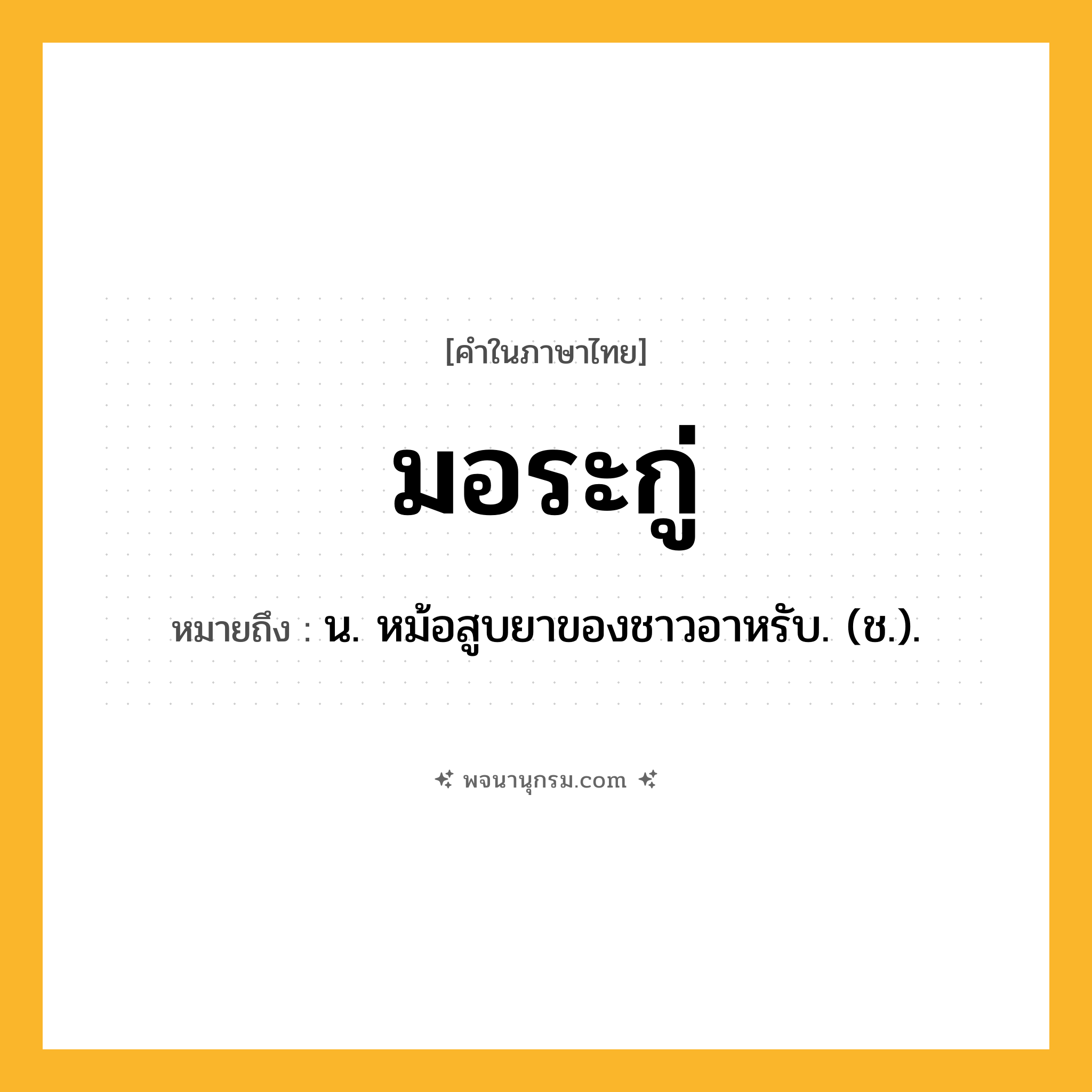 มอระกู่ ความหมาย หมายถึงอะไร?, คำในภาษาไทย มอระกู่ หมายถึง น. หม้อสูบยาของชาวอาหรับ. (ช.).