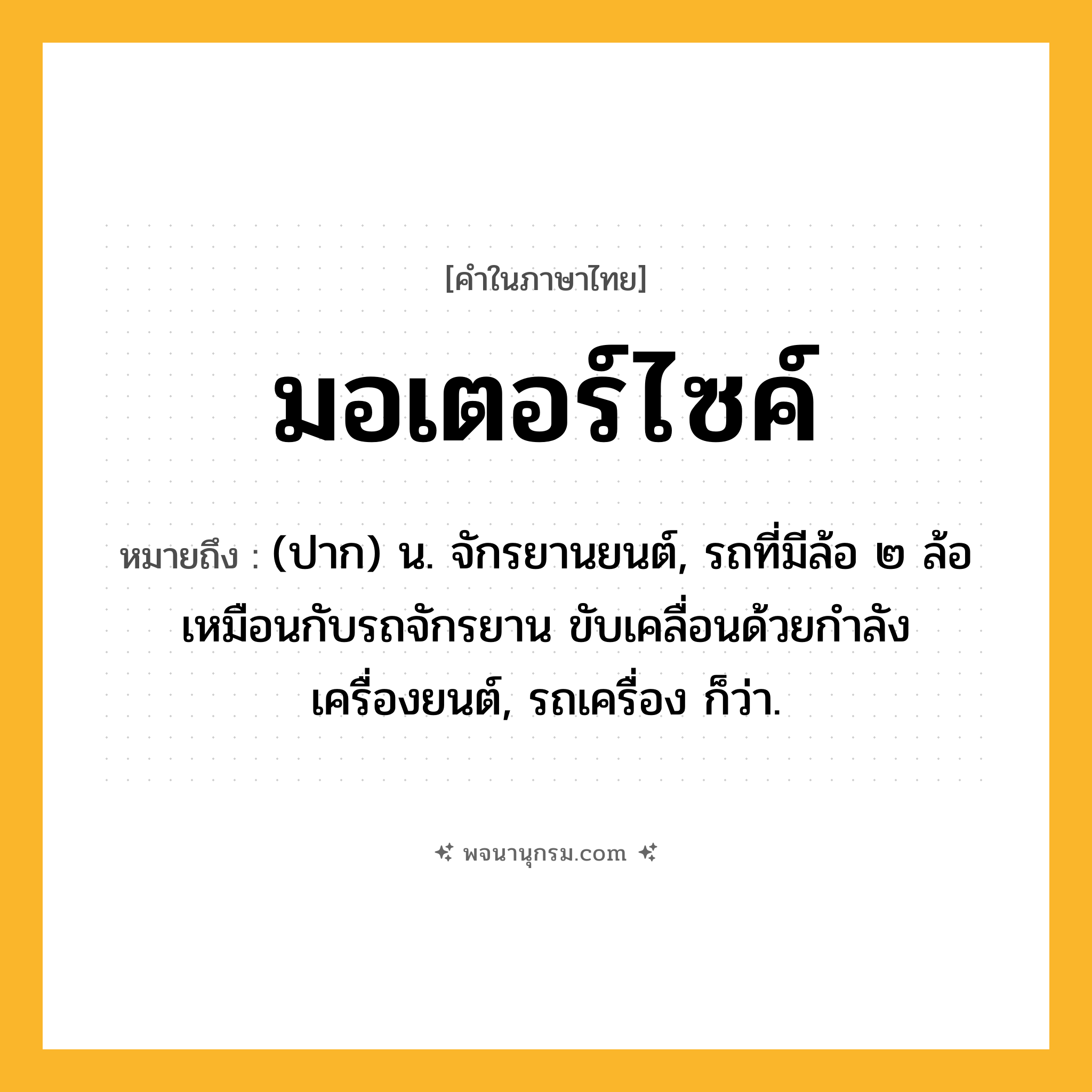 มอเตอร์ไซค์ ความหมาย หมายถึงอะไร?, คำในภาษาไทย มอเตอร์ไซค์ หมายถึง (ปาก) น. จักรยานยนต์, รถที่มีล้อ ๒ ล้อเหมือนกับรถจักรยาน ขับเคลื่อนด้วยกำลังเครื่องยนต์, รถเครื่อง ก็ว่า.