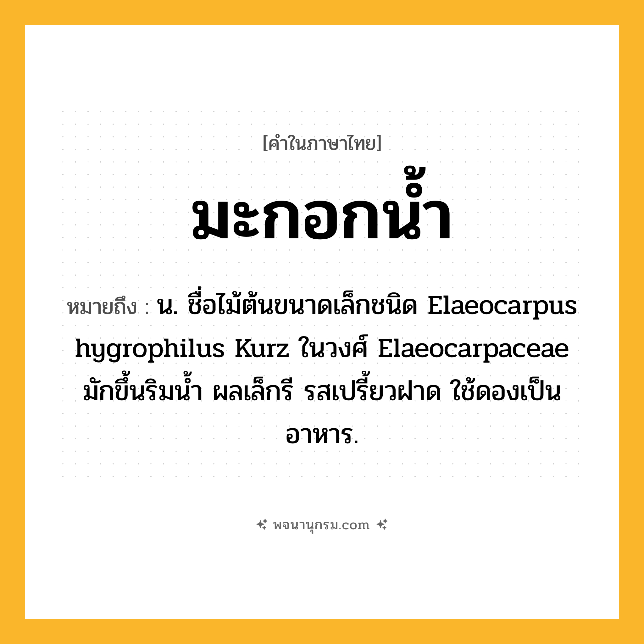 มะกอกน้ำ ความหมาย หมายถึงอะไร?, คำในภาษาไทย มะกอกน้ำ หมายถึง น. ชื่อไม้ต้นขนาดเล็กชนิด Elaeocarpus hygrophilus Kurz ในวงศ์ Elaeocarpaceae มักขึ้นริมนํ้า ผลเล็กรี รสเปรี้ยวฝาด ใช้ดองเป็นอาหาร.