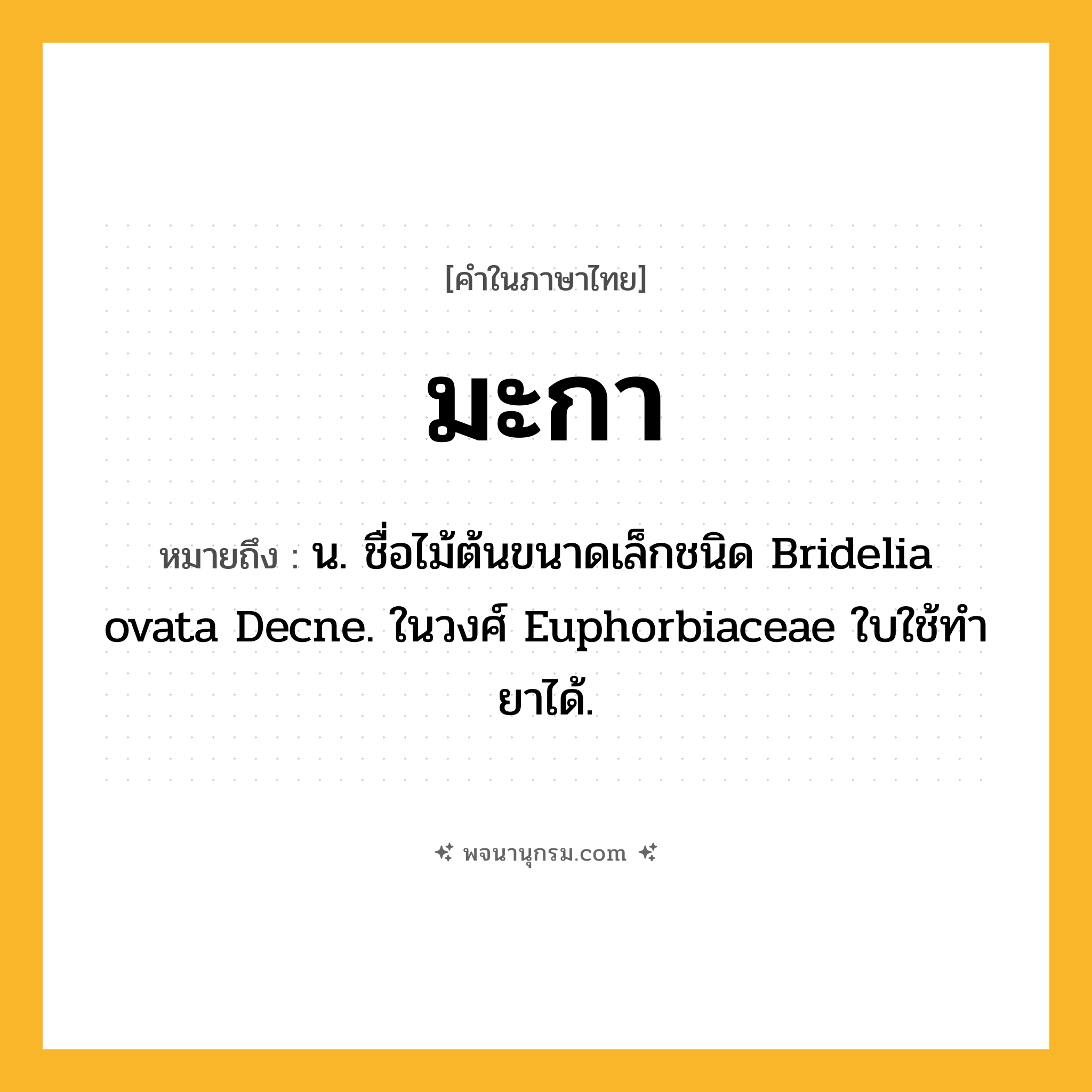 มะกา ความหมาย หมายถึงอะไร?, คำในภาษาไทย มะกา หมายถึง น. ชื่อไม้ต้นขนาดเล็กชนิด Bridelia ovata Decne. ในวงศ์ Euphorbiaceae ใบใช้ทํายาได้.