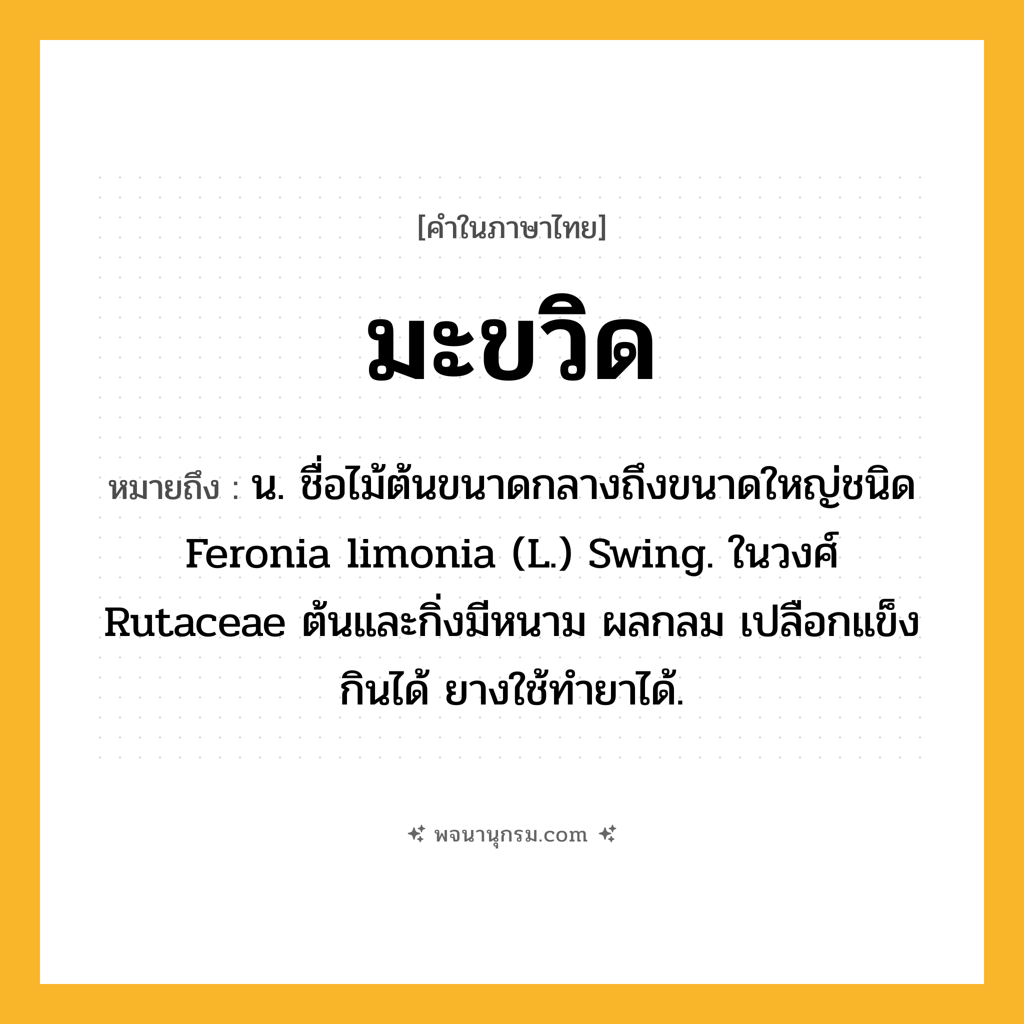 มะขวิด ความหมาย หมายถึงอะไร?, คำในภาษาไทย มะขวิด หมายถึง น. ชื่อไม้ต้นขนาดกลางถึงขนาดใหญ่ชนิด Feronia limonia (L.) Swing. ในวงศ์ Rutaceae ต้นและกิ่งมีหนาม ผลกลม เปลือกแข็ง กินได้ ยางใช้ทํายาได้.
