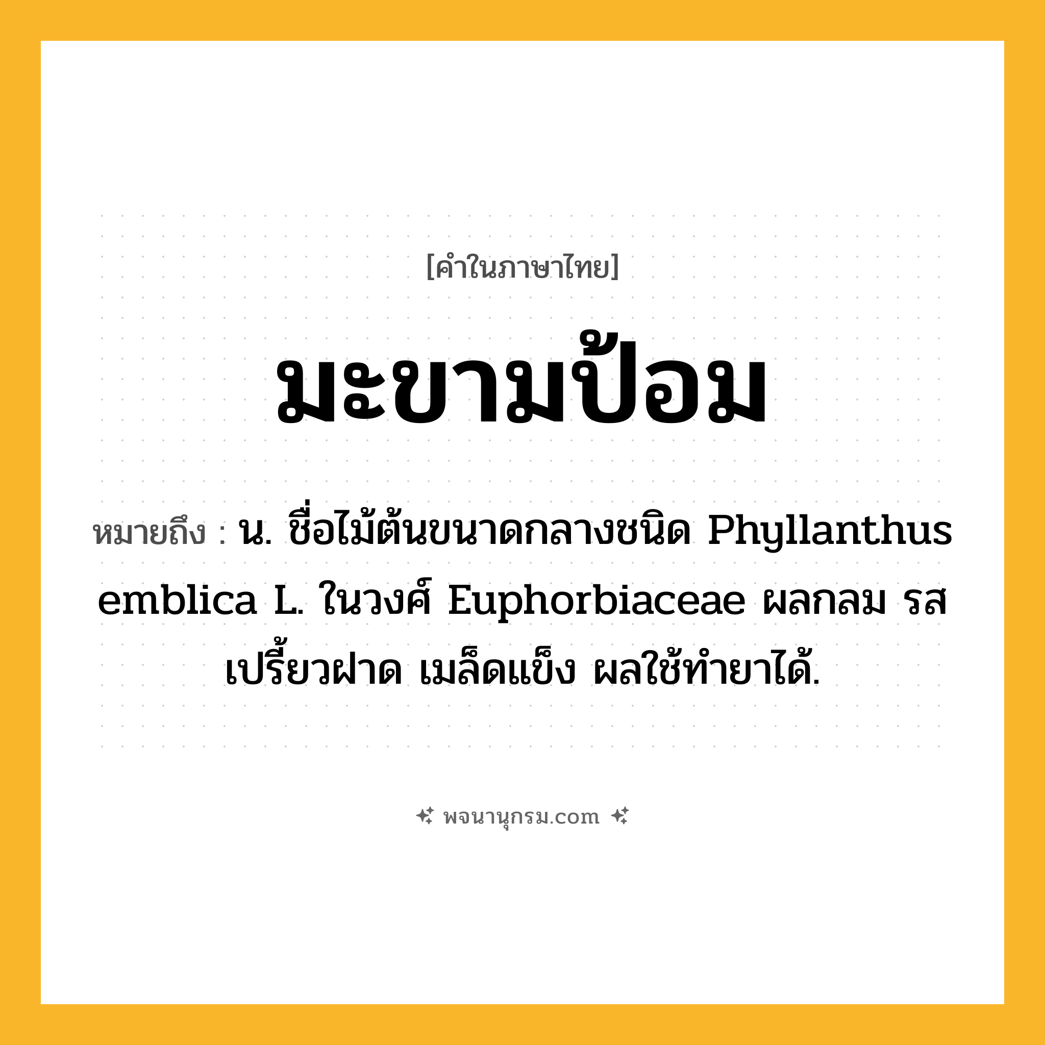 มะขามป้อม ความหมาย หมายถึงอะไร?, คำในภาษาไทย มะขามป้อม หมายถึง น. ชื่อไม้ต้นขนาดกลางชนิด Phyllanthus emblica L. ในวงศ์ Euphorbiaceae ผลกลม รสเปรี้ยวฝาด เมล็ดแข็ง ผลใช้ทํายาได้.