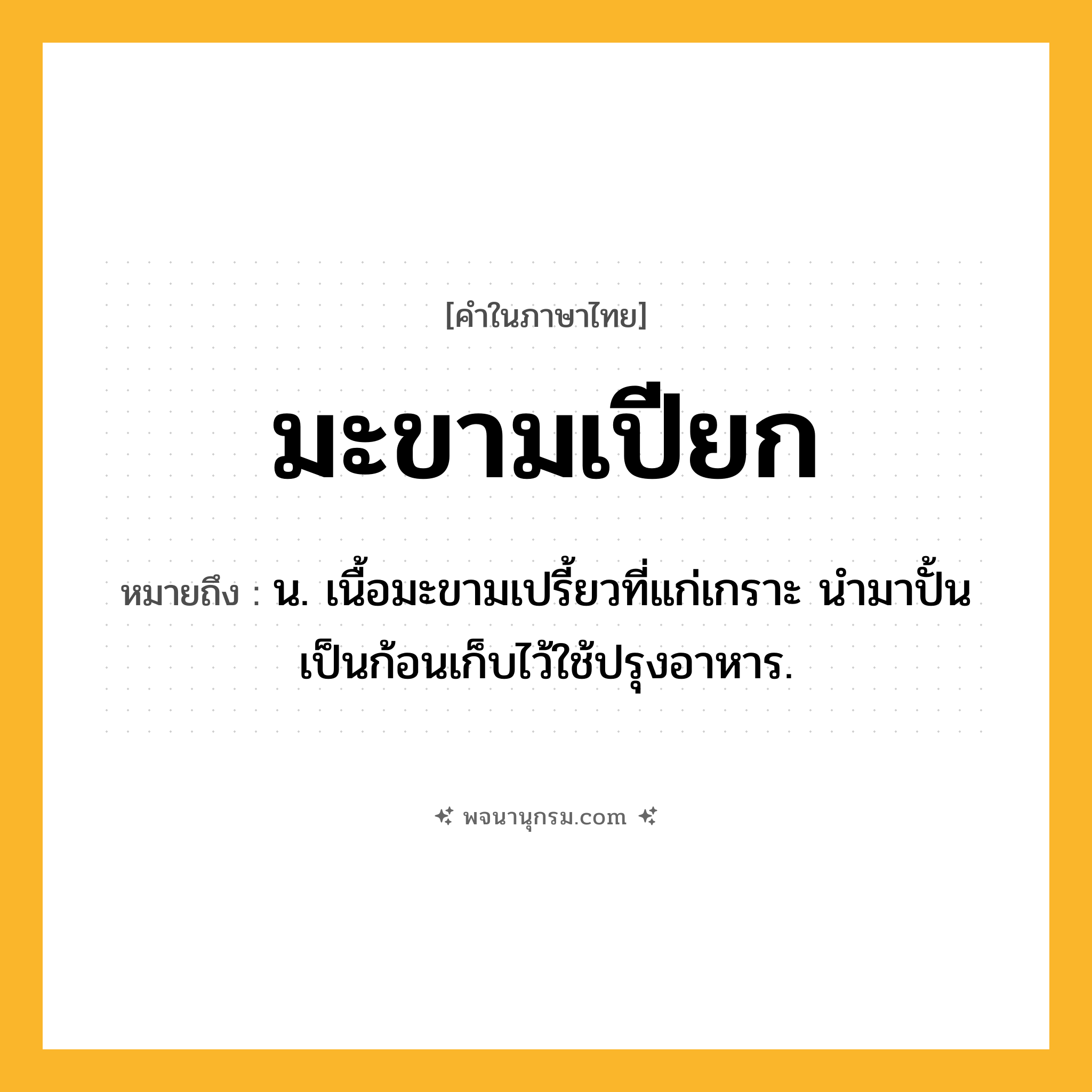 มะขามเปียก ความหมาย หมายถึงอะไร?, คำในภาษาไทย มะขามเปียก หมายถึง น. เนื้อมะขามเปรี้ยวที่แก่เกราะ นํามาปั้นเป็นก้อนเก็บไว้ใช้ปรุงอาหาร.