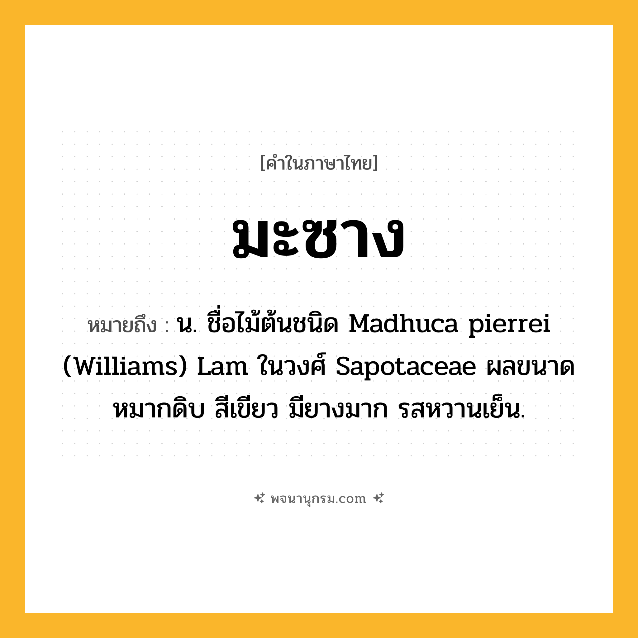 มะซาง ความหมาย หมายถึงอะไร?, คำในภาษาไทย มะซาง หมายถึง น. ชื่อไม้ต้นชนิด Madhuca pierrei (Williams) Lam ในวงศ์ Sapotaceae ผลขนาดหมากดิบ สีเขียว มียางมาก รสหวานเย็น.