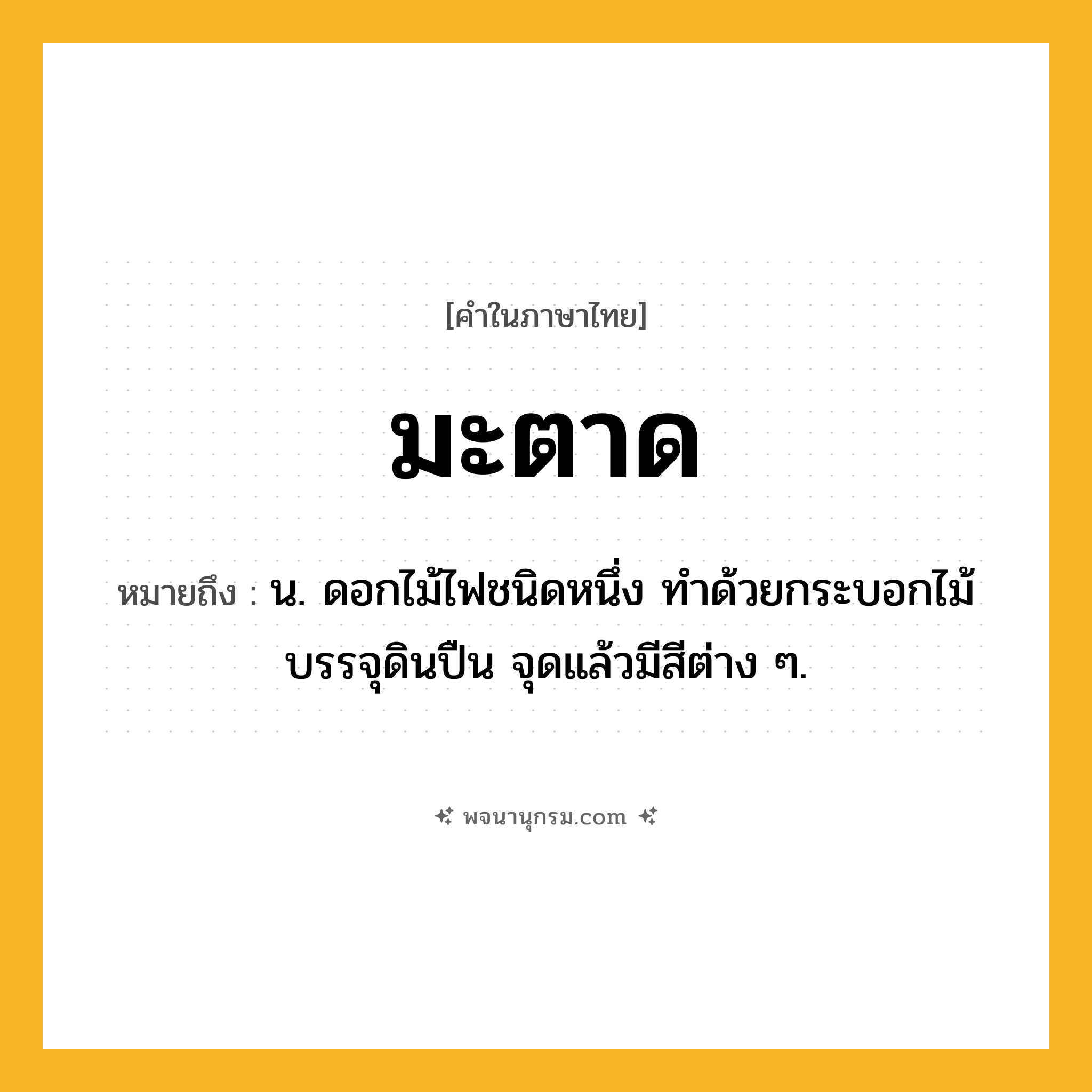 มะตาด ความหมาย หมายถึงอะไร?, คำในภาษาไทย มะตาด หมายถึง น. ดอกไม้ไฟชนิดหนึ่ง ทําด้วยกระบอกไม้บรรจุดินปืน จุดแล้วมีสีต่าง ๆ.