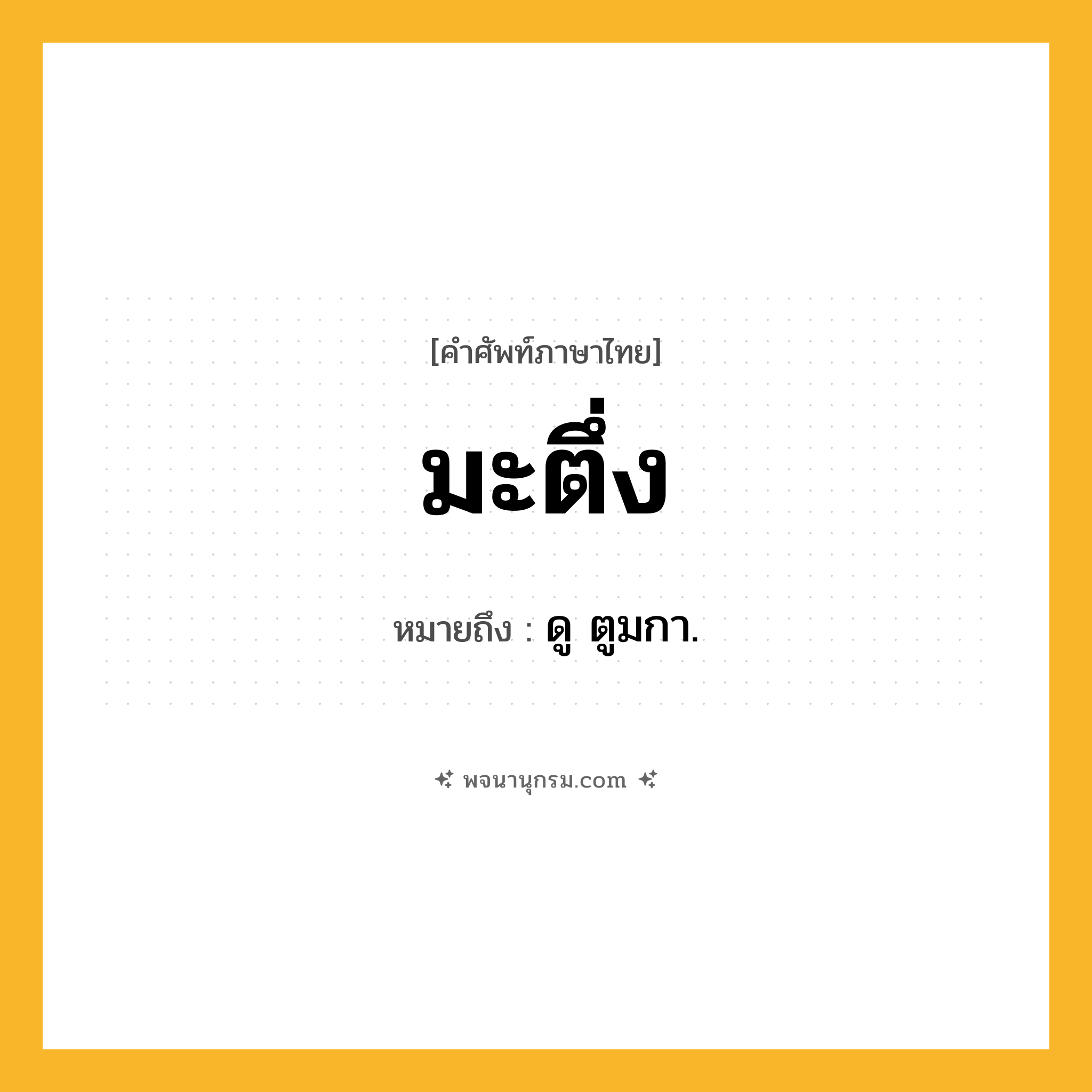 มะตึ่ง ความหมาย หมายถึงอะไร?, คำในภาษาไทย มะตึ่ง หมายถึง ดู ตูมกา.