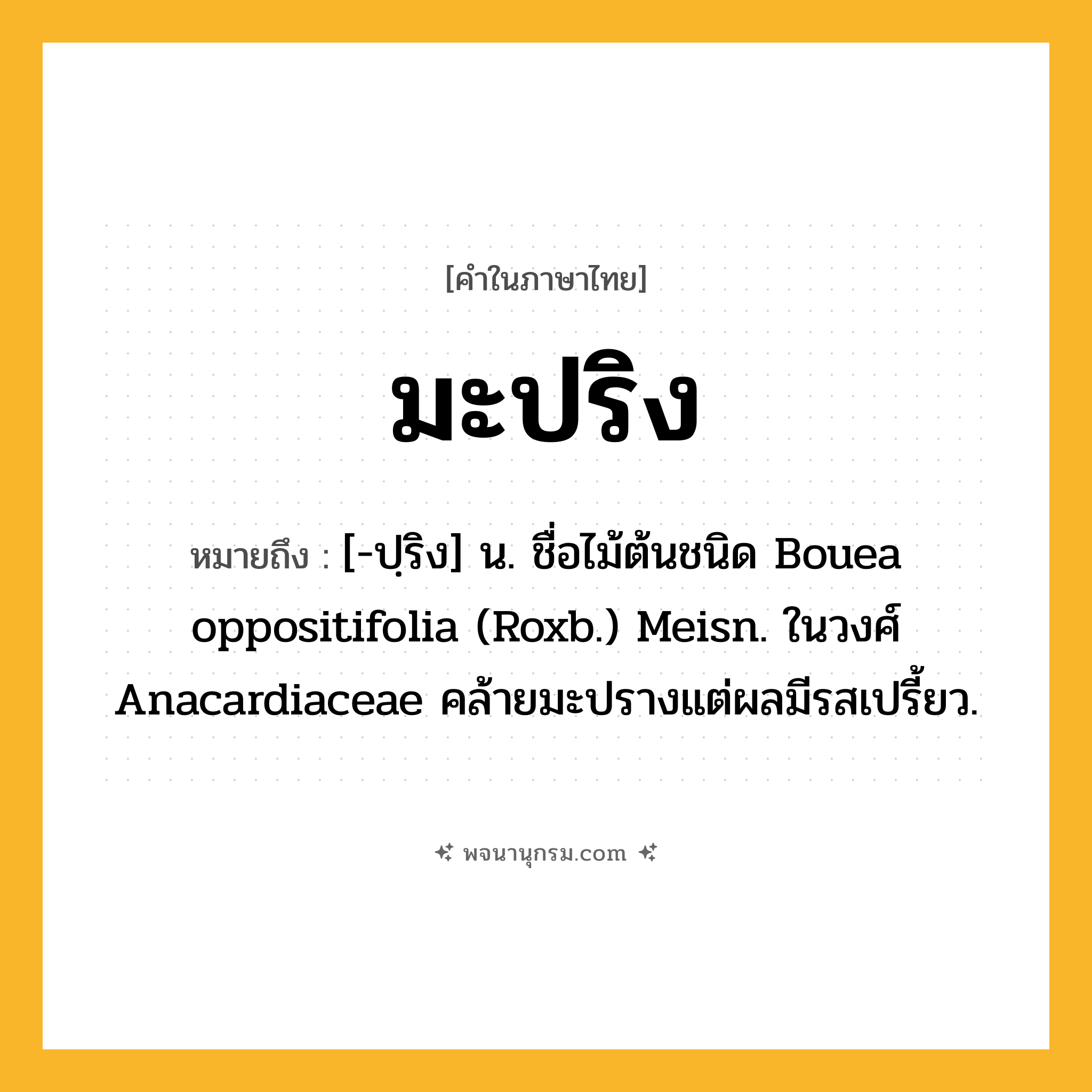 มะปริง ความหมาย หมายถึงอะไร?, คำในภาษาไทย มะปริง หมายถึง [-ปฺริง] น. ชื่อไม้ต้นชนิด Bouea oppositifolia (Roxb.) Meisn. ในวงศ์ Anacardiaceae คล้ายมะปรางแต่ผลมีรสเปรี้ยว.