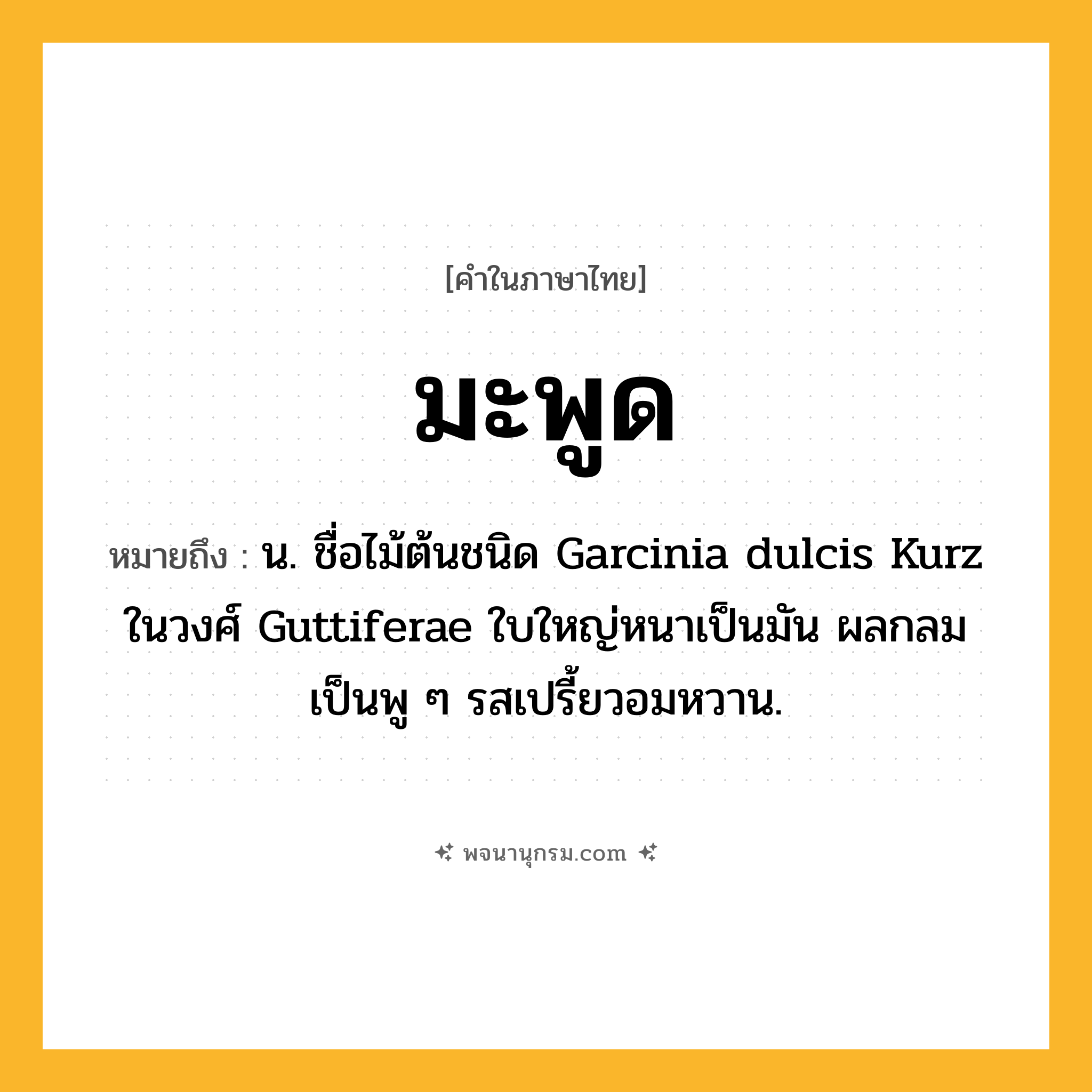 มะพูด ความหมาย หมายถึงอะไร?, คำในภาษาไทย มะพูด หมายถึง น. ชื่อไม้ต้นชนิด Garcinia dulcis Kurz ในวงศ์ Guttiferae ใบใหญ่หนาเป็นมัน ผลกลมเป็นพู ๆ รสเปรี้ยวอมหวาน.