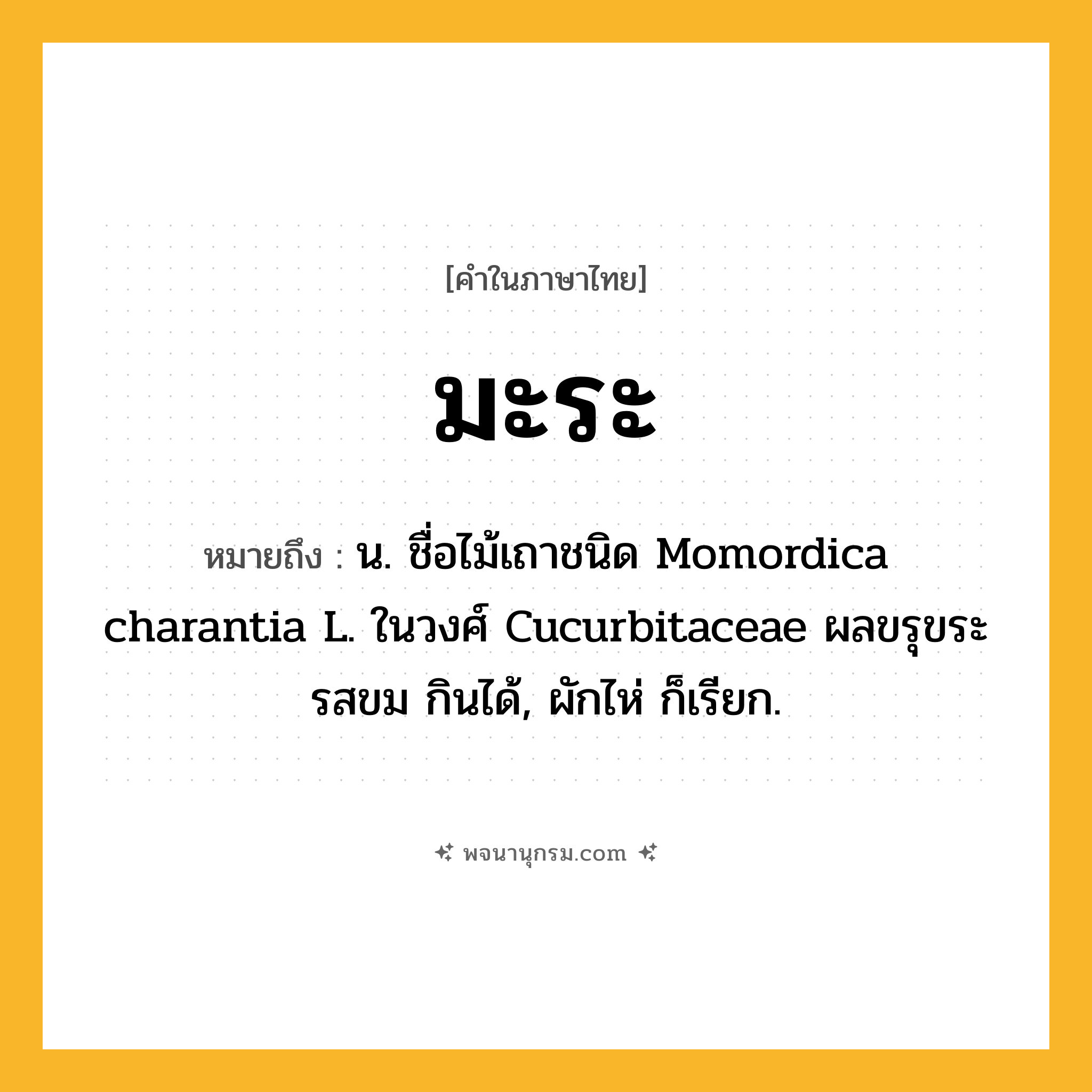 มะระ ความหมาย หมายถึงอะไร?, คำในภาษาไทย มะระ หมายถึง น. ชื่อไม้เถาชนิด Momordica charantia L. ในวงศ์ Cucurbitaceae ผลขรุขระ รสขม กินได้, ผักไห่ ก็เรียก.