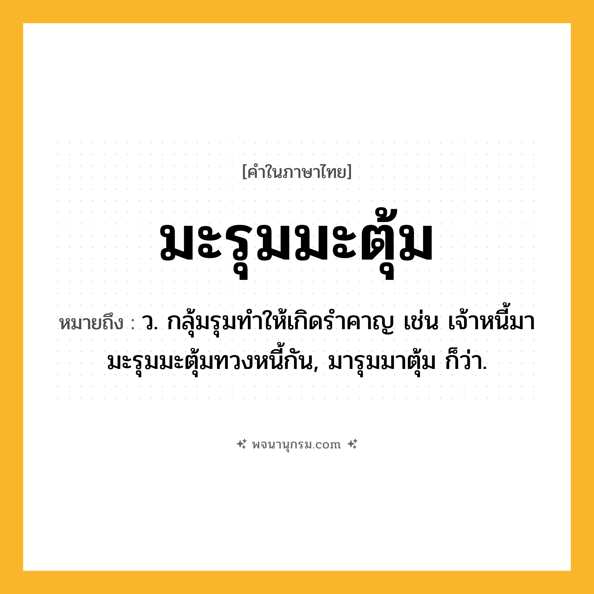 มะรุมมะตุ้ม ความหมาย หมายถึงอะไร?, คำในภาษาไทย มะรุมมะตุ้ม หมายถึง ว. กลุ้มรุมทําให้เกิดรําคาญ เช่น เจ้าหนี้มามะรุมมะตุ้มทวงหนี้กัน, มารุมมาตุ้ม ก็ว่า.