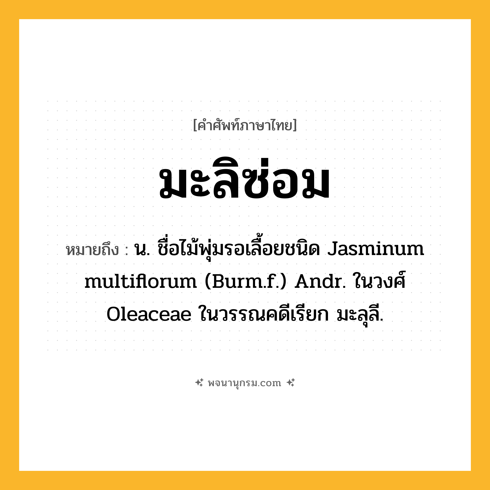 มะลิซ่อม ความหมาย หมายถึงอะไร?, คำในภาษาไทย มะลิซ่อม หมายถึง น. ชื่อไม้พุ่มรอเลื้อยชนิด Jasminum multiflorum (Burm.f.) Andr. ในวงศ์ Oleaceae ในวรรณคดีเรียก มะลุลี.