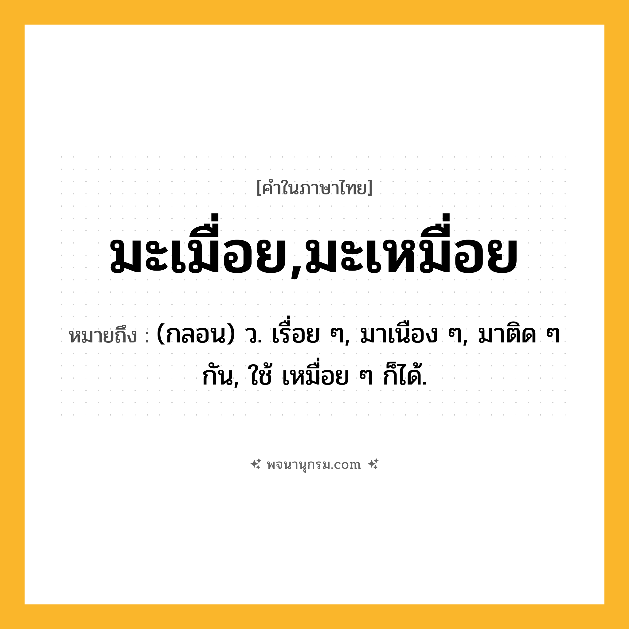 มะเมื่อย,มะเหมื่อย ความหมาย หมายถึงอะไร?, คำในภาษาไทย มะเมื่อย,มะเหมื่อย หมายถึง (กลอน) ว. เรื่อย ๆ, มาเนือง ๆ, มาติด ๆ กัน, ใช้ เหมื่อย ๆ ก็ได้.