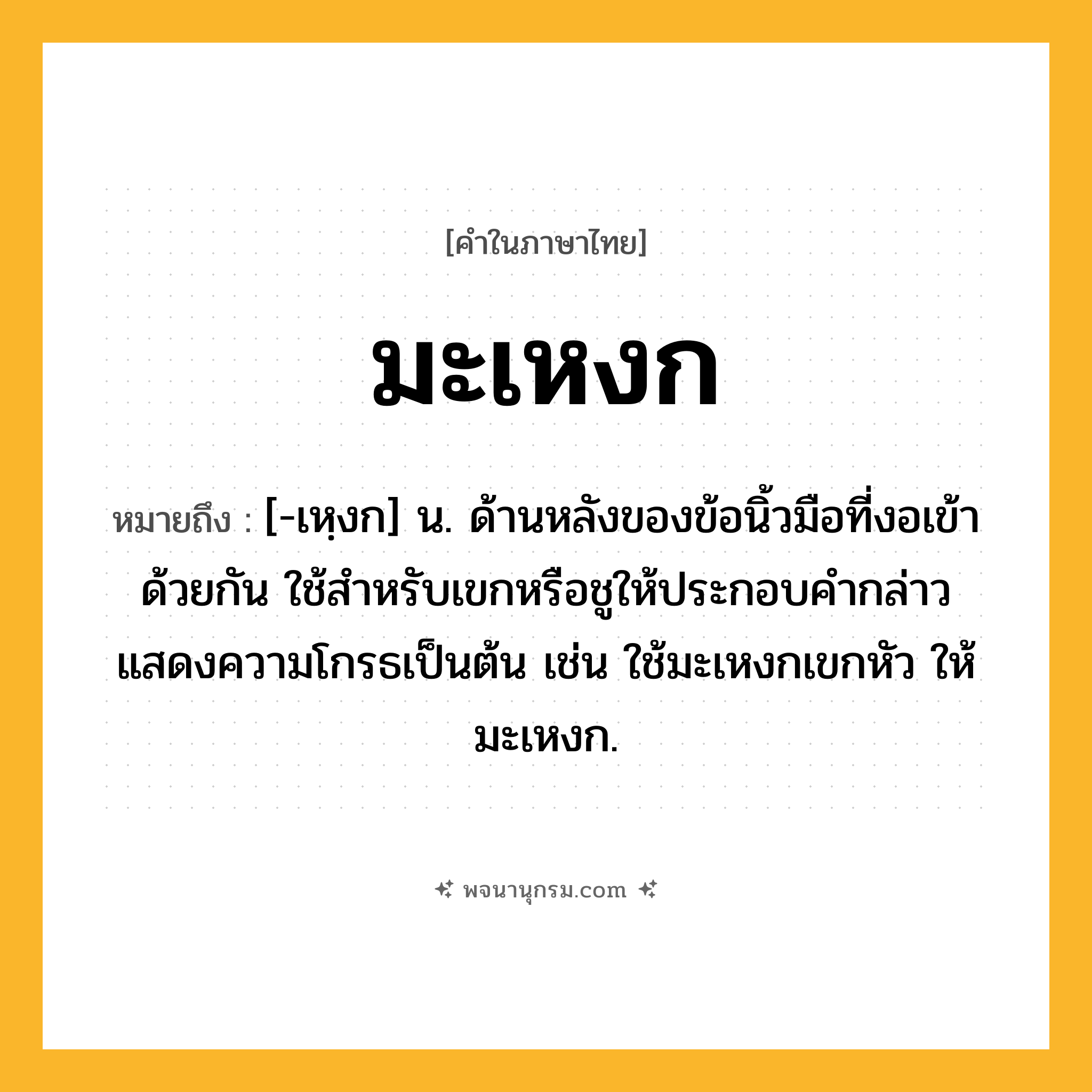 มะเหงก ความหมาย หมายถึงอะไร?, คำในภาษาไทย มะเหงก หมายถึง [-เหฺงก] น. ด้านหลังของข้อนิ้วมือที่งอเข้าด้วยกัน ใช้สําหรับเขกหรือชูให้ประกอบคํากล่าวแสดงความโกรธเป็นต้น เช่น ใช้มะเหงกเขกหัว ให้มะเหงก.