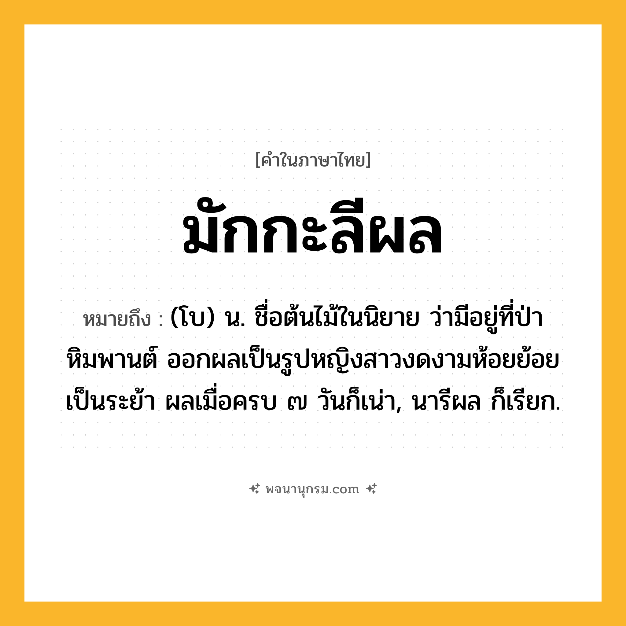 มักกะลีผล ความหมาย หมายถึงอะไร?, คำในภาษาไทย มักกะลีผล หมายถึง (โบ) น. ชื่อต้นไม้ในนิยาย ว่ามีอยู่ที่ป่าหิมพานต์ ออกผลเป็นรูปหญิงสาวงดงามห้อยย้อยเป็นระย้า ผลเมื่อครบ ๗ วันก็เน่า, นารีผล ก็เรียก.