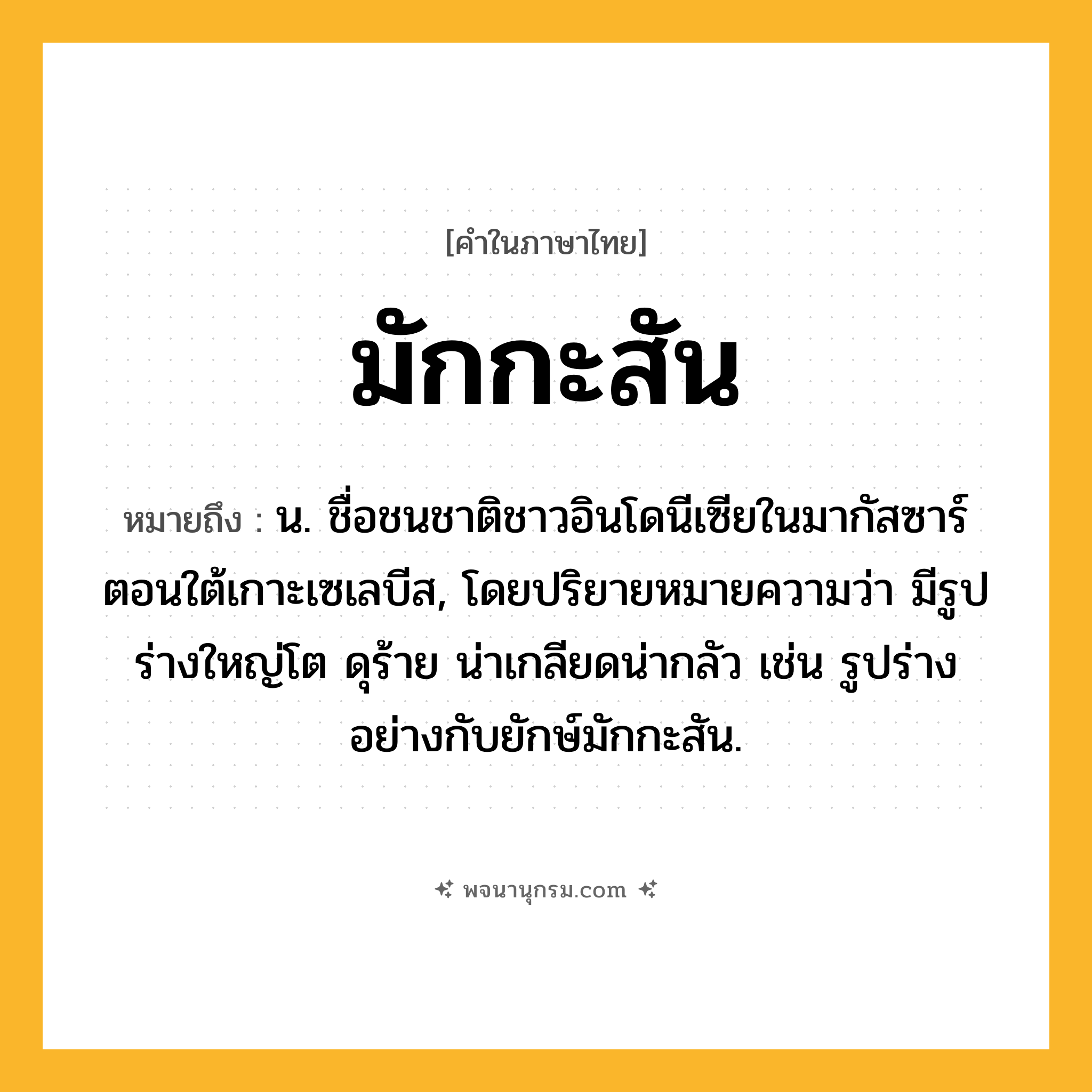 มักกะสัน ความหมาย หมายถึงอะไร?, คำในภาษาไทย มักกะสัน หมายถึง น. ชื่อชนชาติชาวอินโดนีเซียในมากัสซาร์ตอนใต้เกาะเซเลบีส, โดยปริยายหมายความว่า มีรูปร่างใหญ่โต ดุร้าย น่าเกลียดน่ากลัว เช่น รูปร่างอย่างกับยักษ์มักกะสัน.