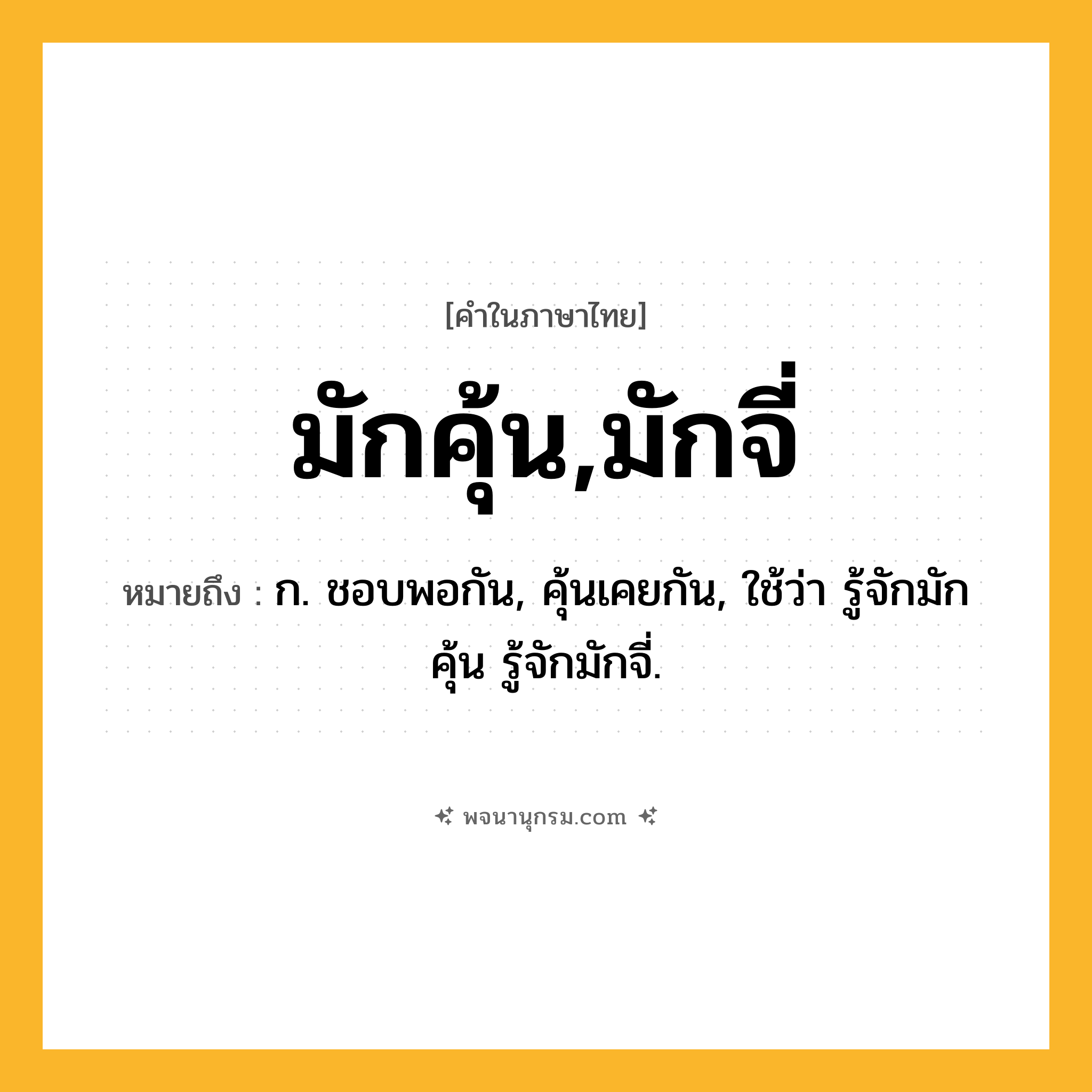 มักคุ้น,มักจี่ ความหมาย หมายถึงอะไร?, คำในภาษาไทย มักคุ้น,มักจี่ หมายถึง ก. ชอบพอกัน, คุ้นเคยกัน, ใช้ว่า รู้จักมักคุ้น รู้จักมักจี่.