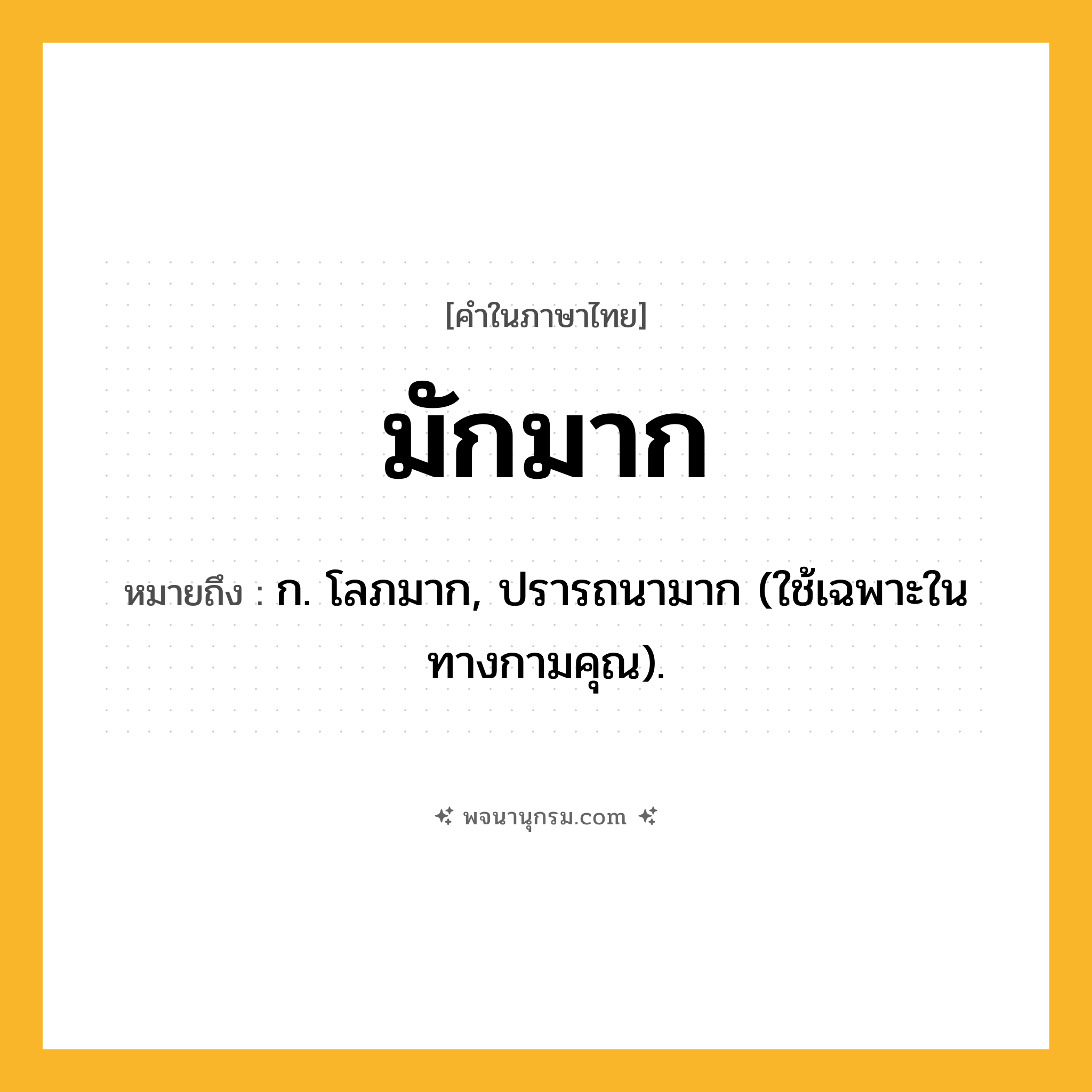 มักมาก ความหมาย หมายถึงอะไร?, คำในภาษาไทย มักมาก หมายถึง ก. โลภมาก, ปรารถนามาก (ใช้เฉพาะในทางกามคุณ).