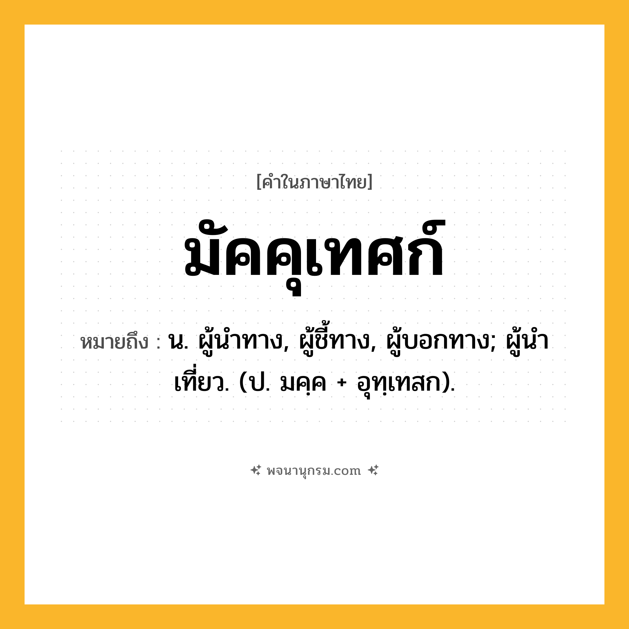 มัคคุเทศก์ ความหมาย หมายถึงอะไร?, คำในภาษาไทย มัคคุเทศก์ หมายถึง น. ผู้นําทาง, ผู้ชี้ทาง, ผู้บอกทาง; ผู้นําเที่ยว. (ป. มคฺค + อุทฺเทสก).