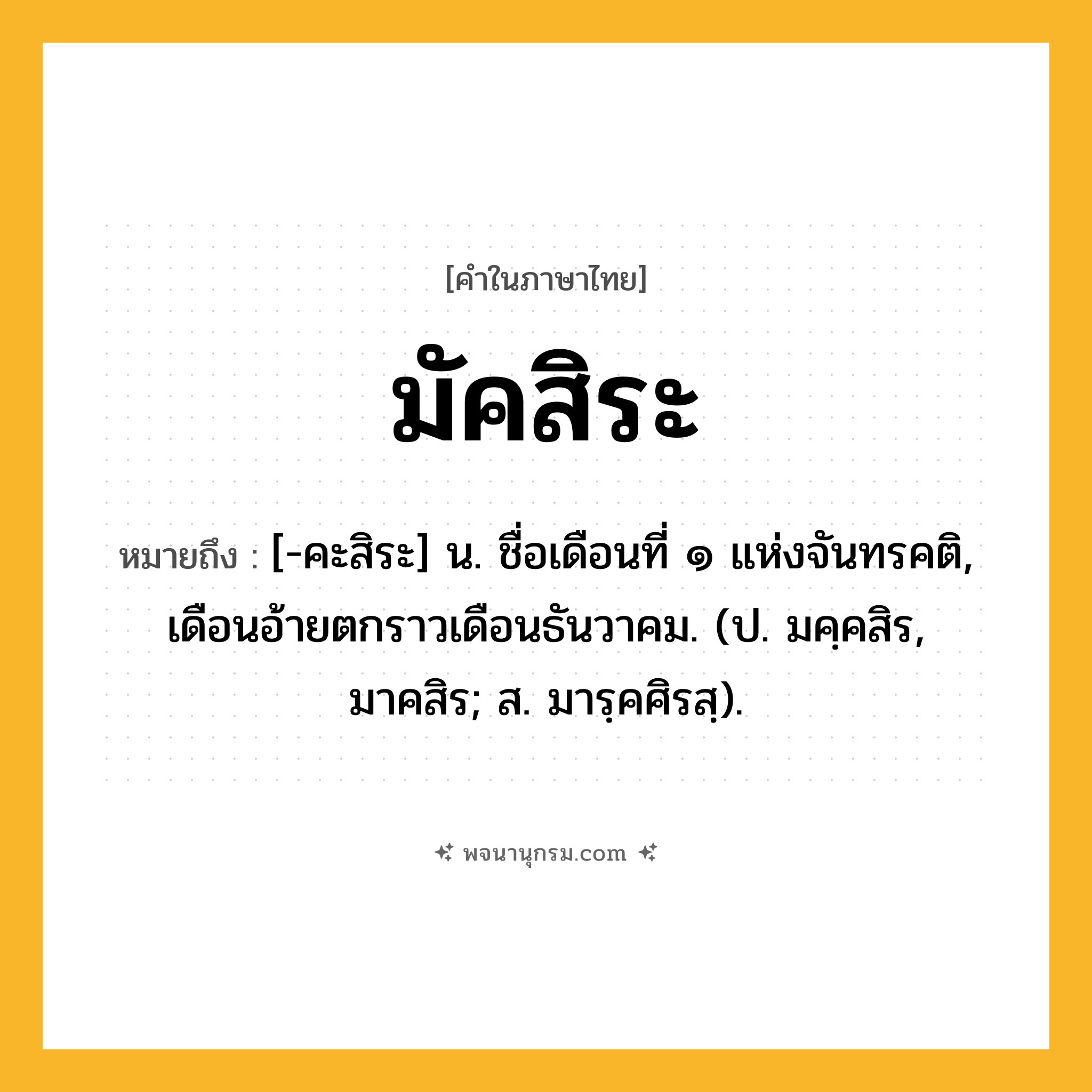 มัคสิระ ความหมาย หมายถึงอะไร?, คำในภาษาไทย มัคสิระ หมายถึง [-คะสิระ] น. ชื่อเดือนที่ ๑ แห่งจันทรคติ, เดือนอ้ายตกราวเดือนธันวาคม. (ป. มคฺคสิร, มาคสิร; ส. มารฺคศิรสฺ).