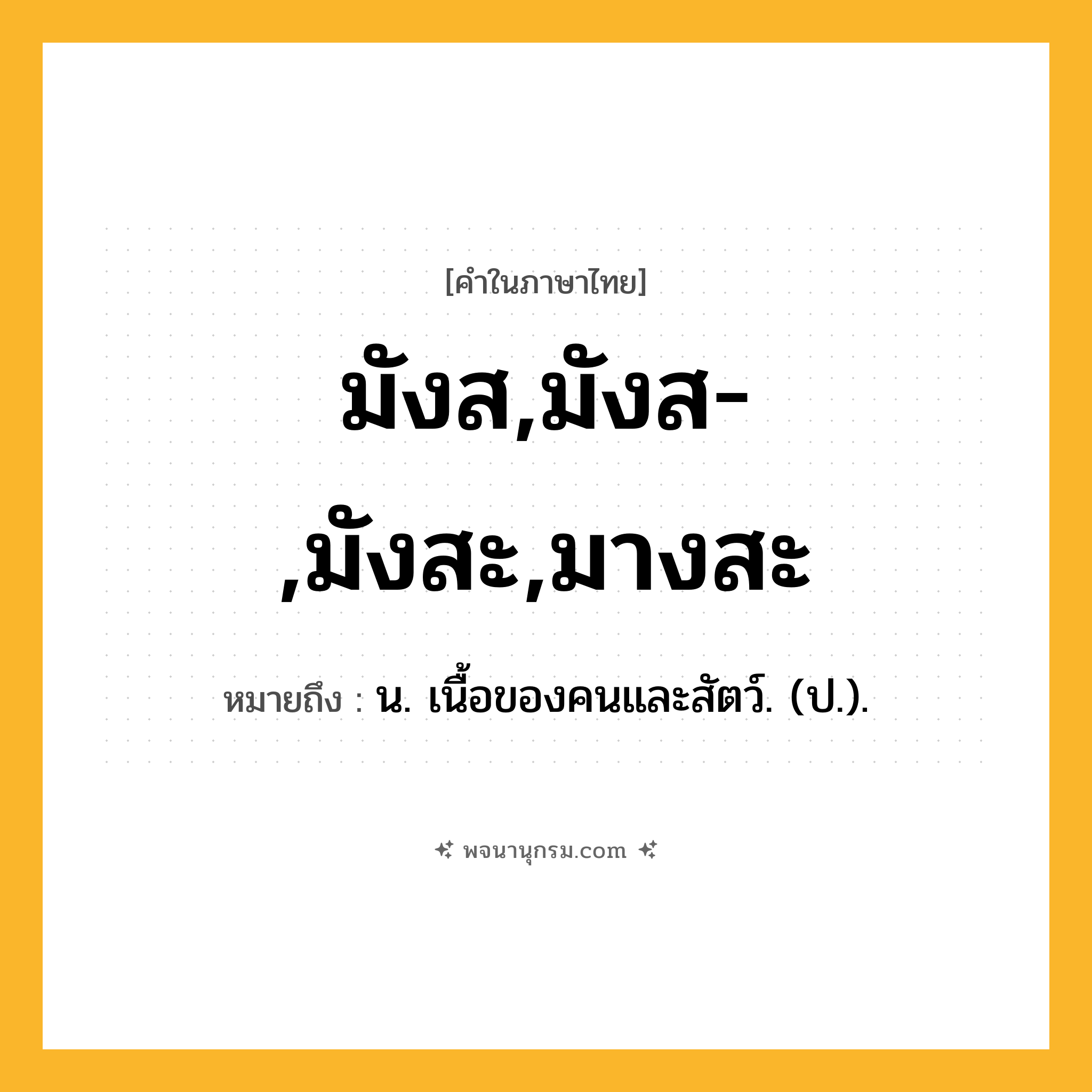 มังส,มังส-,มังสะ,มางสะ ความหมาย หมายถึงอะไร?, คำในภาษาไทย มังส,มังส-,มังสะ,มางสะ หมายถึง น. เนื้อของคนและสัตว์. (ป.).