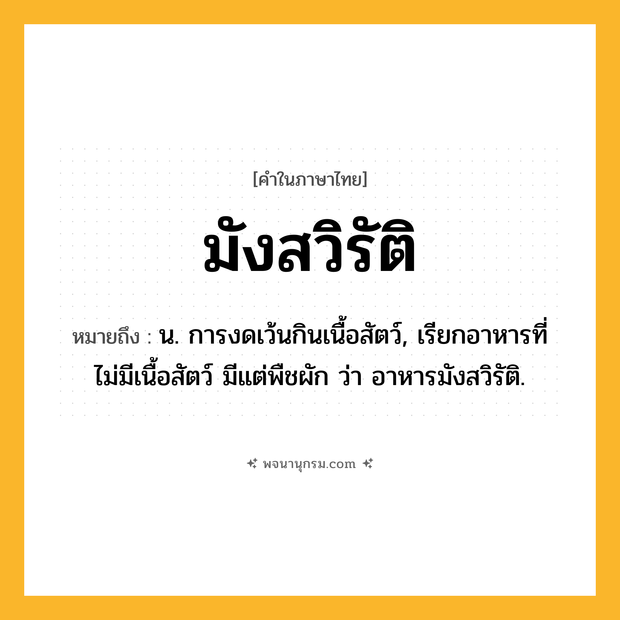 มังสวิรัติ ความหมาย หมายถึงอะไร?, คำในภาษาไทย มังสวิรัติ หมายถึง น. การงดเว้นกินเนื้อสัตว์, เรียกอาหารที่ไม่มีเนื้อสัตว์ มีแต่พืชผัก ว่า อาหารมังสวิรัติ.