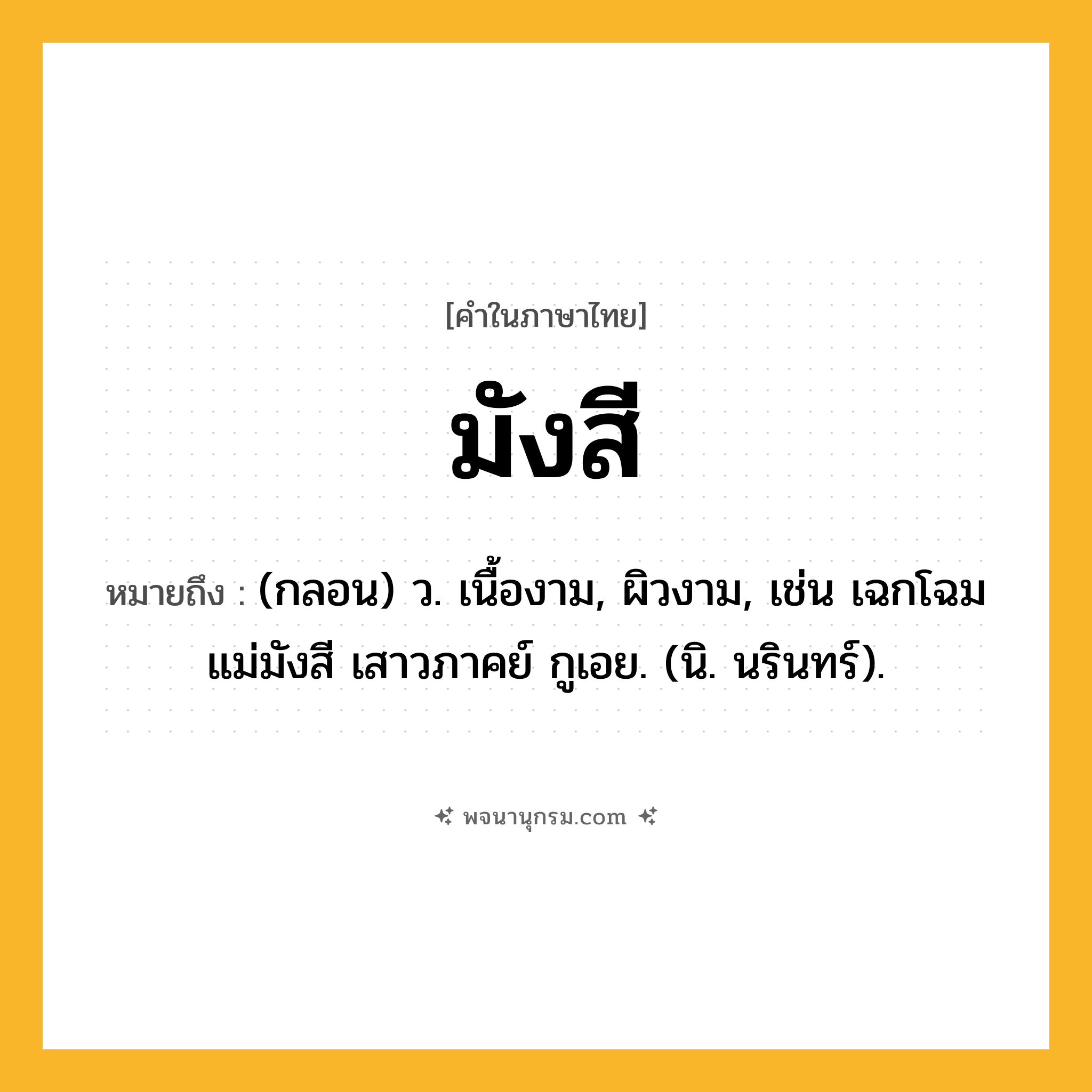 มังสี ความหมาย หมายถึงอะไร?, คำในภาษาไทย มังสี หมายถึง (กลอน) ว. เนื้องาม, ผิวงาม, เช่น เฉกโฉมแม่มังสี เสาวภาคย์ กูเอย. (นิ. นรินทร์).
