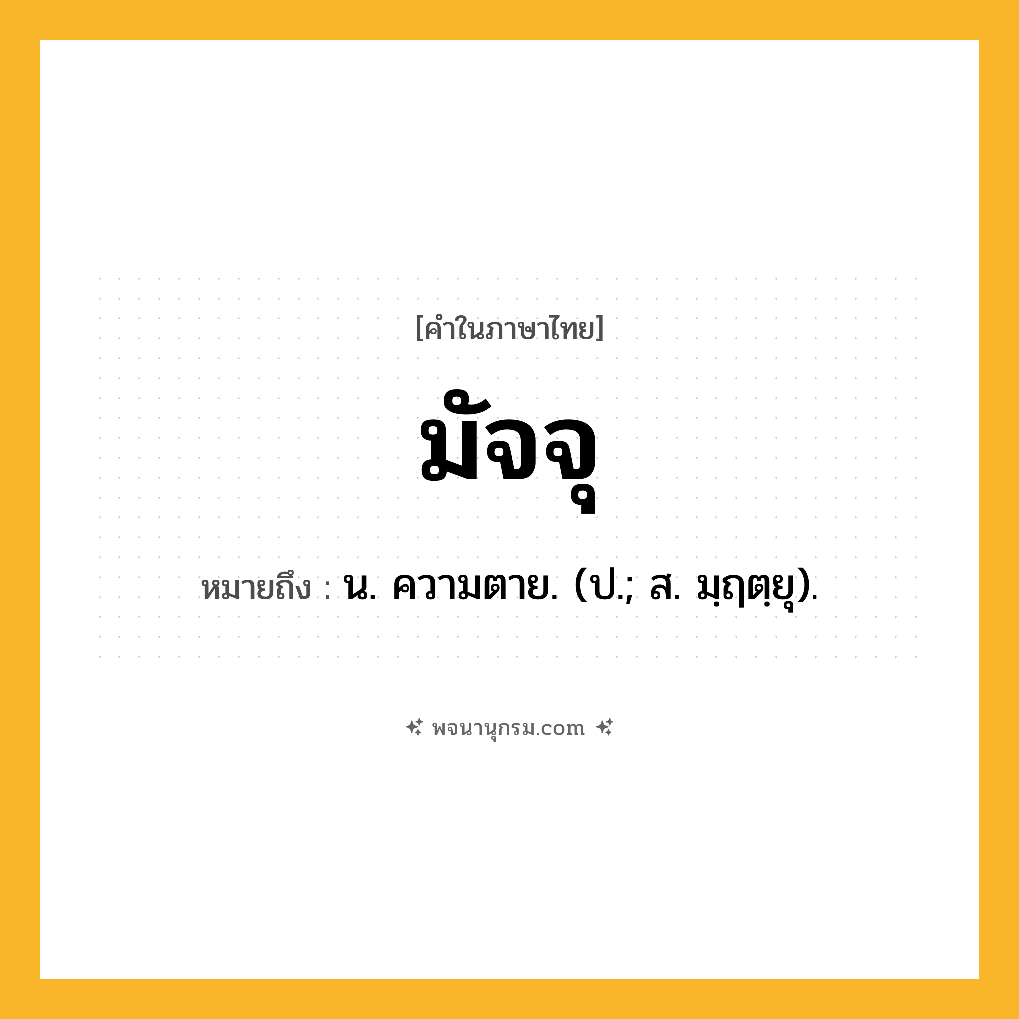 มัจจุ ความหมาย หมายถึงอะไร?, คำในภาษาไทย มัจจุ หมายถึง น. ความตาย. (ป.; ส. มฺฤตฺยุ).