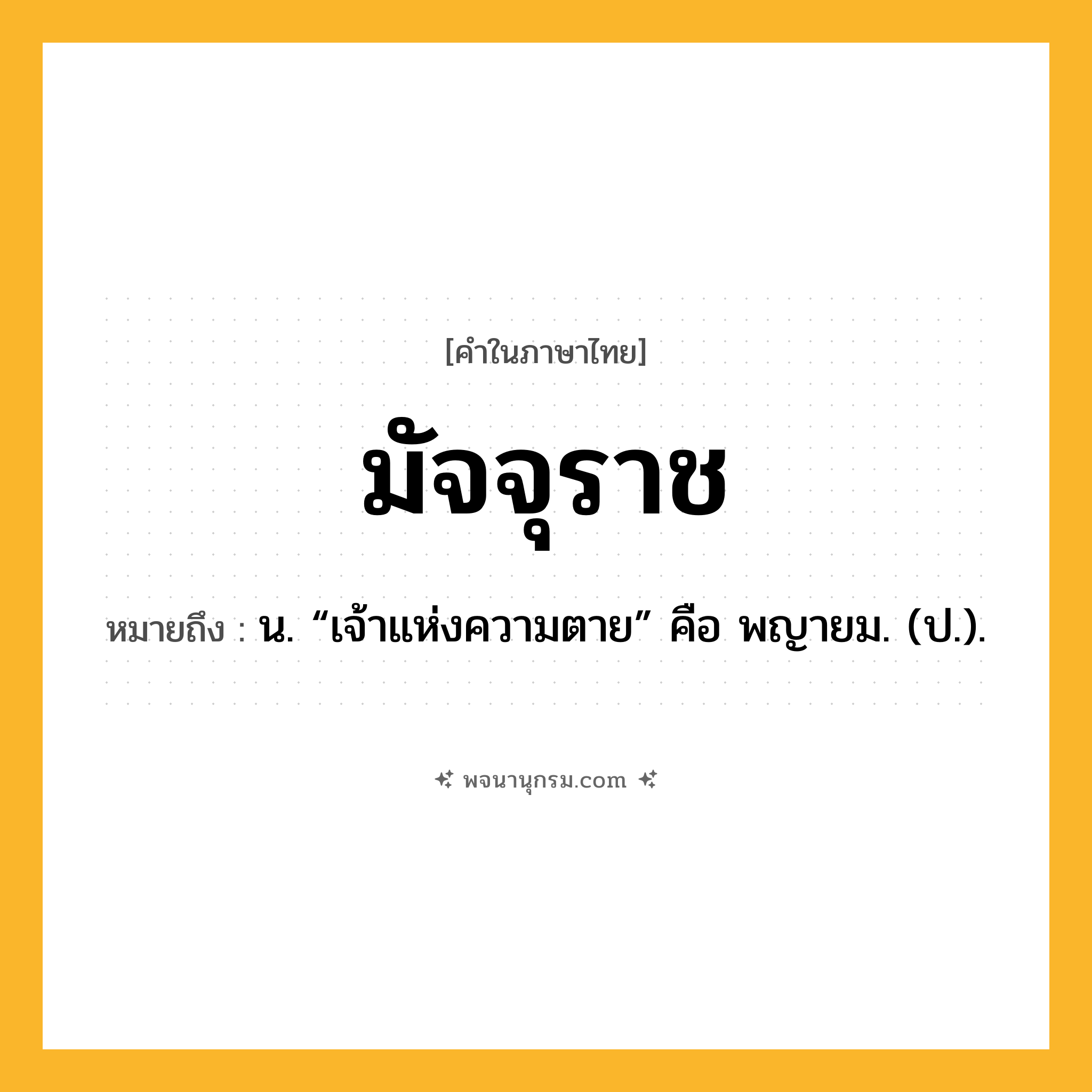 มัจจุราช ความหมาย หมายถึงอะไร?, คำในภาษาไทย มัจจุราช หมายถึง น. “เจ้าแห่งความตาย” คือ พญายม. (ป.).